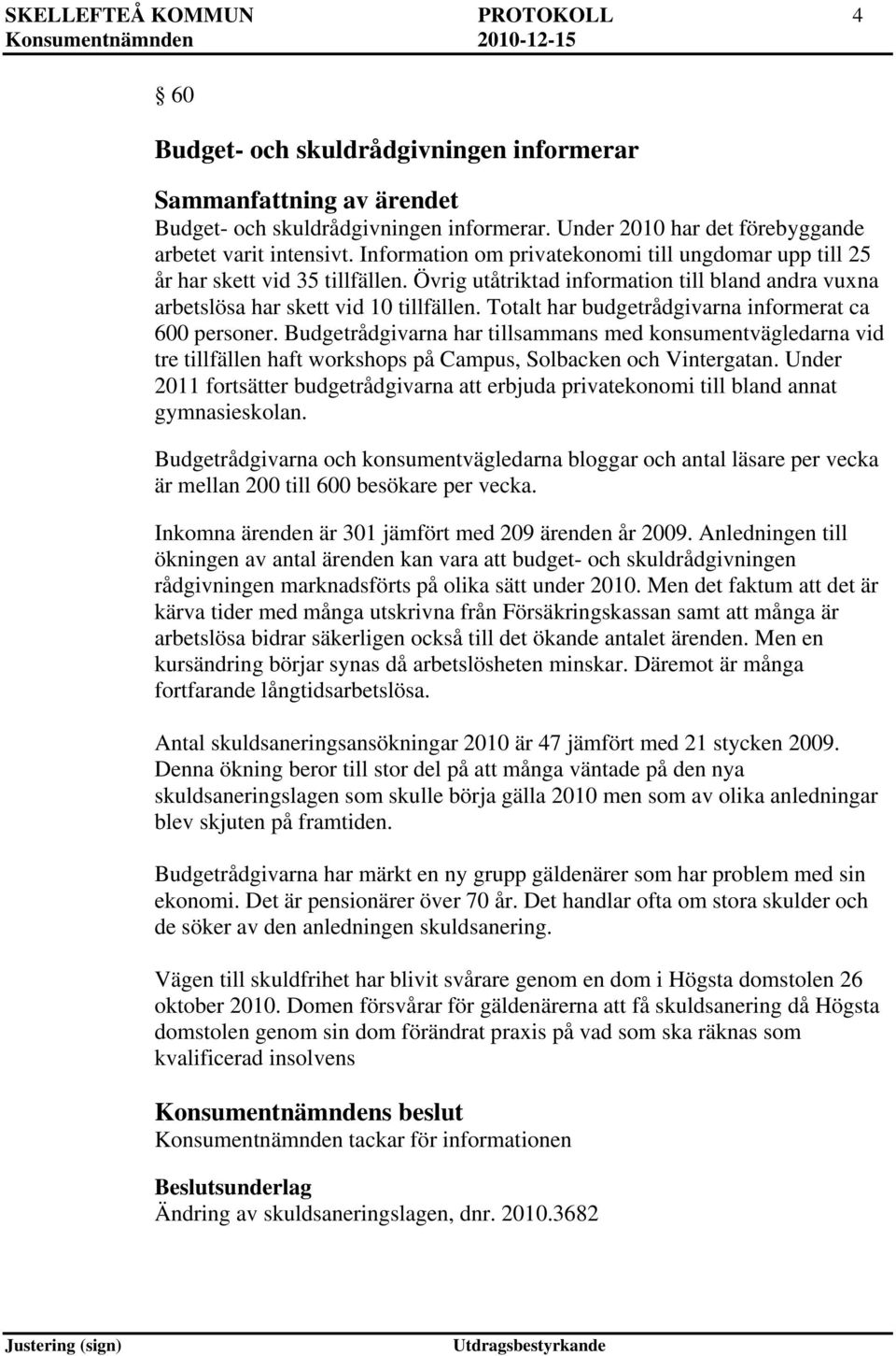 Totalt har budgetrådgivarna informerat ca 600 personer. Budgetrådgivarna har tillsammans med konsumentvägledarna vid tre tillfällen haft workshops på Campus, Solbacken och Vintergatan.