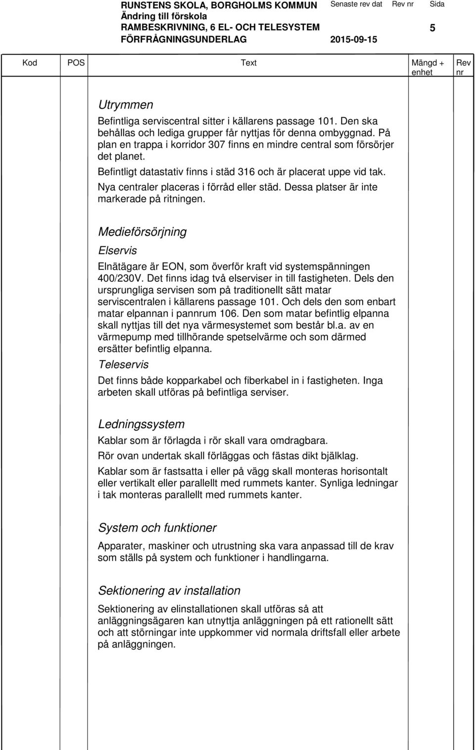 Dessa platser är inte markerade på ritningen. Medieförsörjning Elservis Elnätägare är EON, som överför kraft vid systemspänningen 400/230V. Det finns idag två elserviser in till fastigheten.