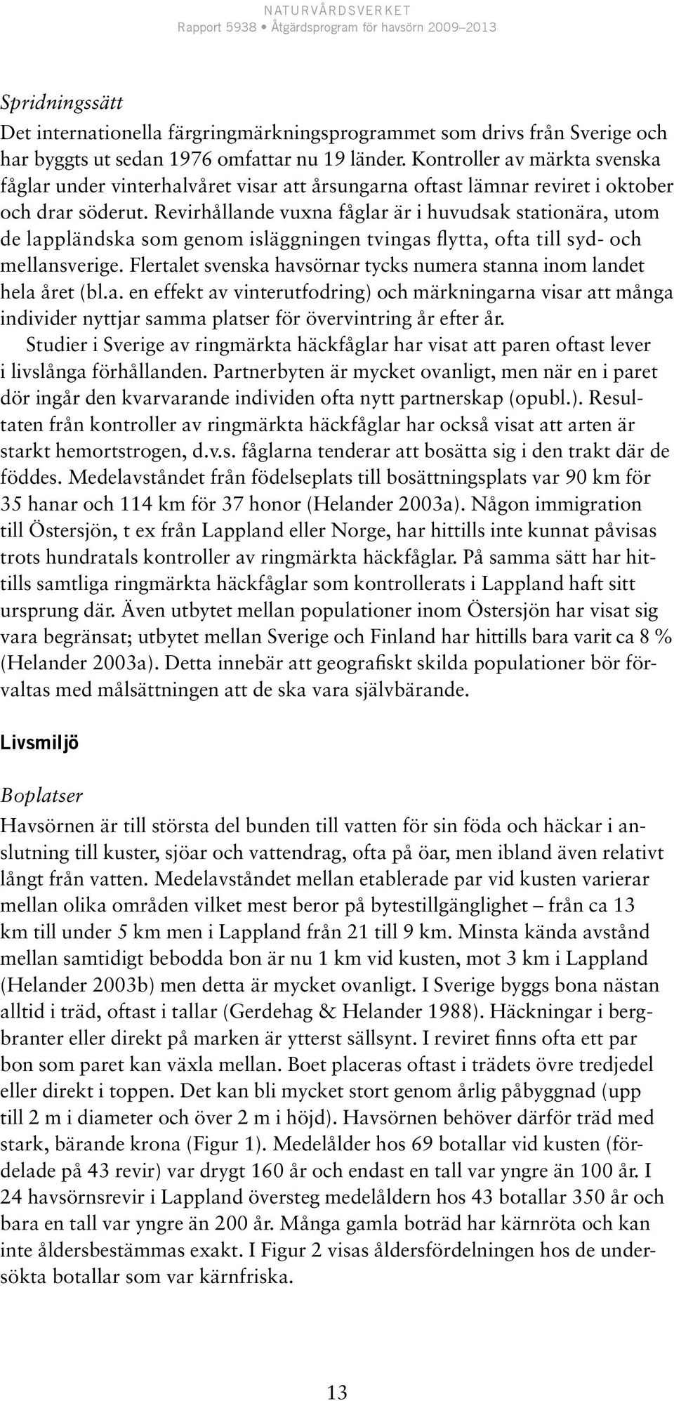 Revirhållande vuxna fåglar är i huvudsak stationära, utom de lappländska som genom isläggningen tvingas flytta, ofta till syd- och mellansverige.