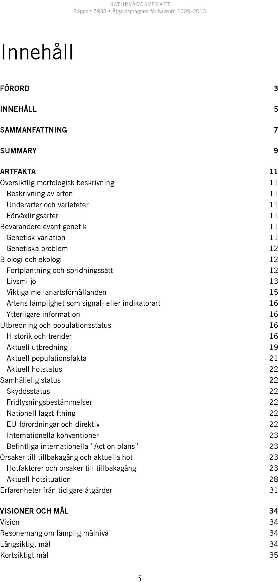 indikatorart 16 Ytterligare information 16 Utbredning och populationsstatus 16 Historik och trender 16 Aktuell utbredning 19 Aktuell populationsfakta 21 Aktuell hotstatus 22 Samhällelig status 22