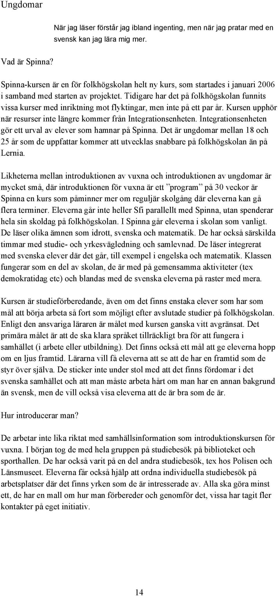 Tidigare har det på folkhögskolan funnits vissa kurser med inriktning mot flyktingar, men inte på ett par år. Kursen upphör när resurser inte längre kommer från Integrationsenheten.