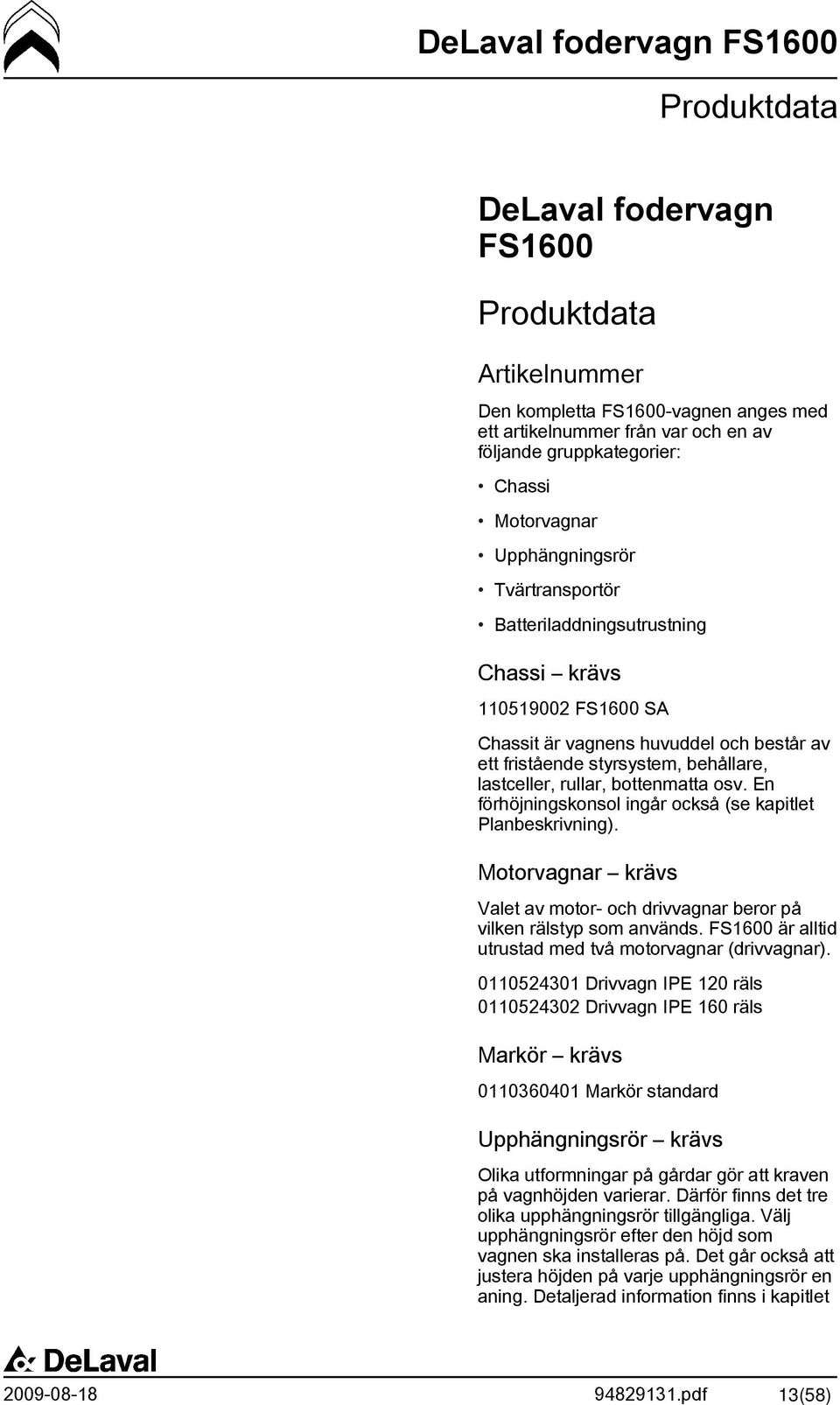 En förhöjningskonsol ingår också (se kapitlet Planbeskrivning). Motorvagnar krävs Valet av motor- och drivvagnar beror på vilken rälstyp som används.