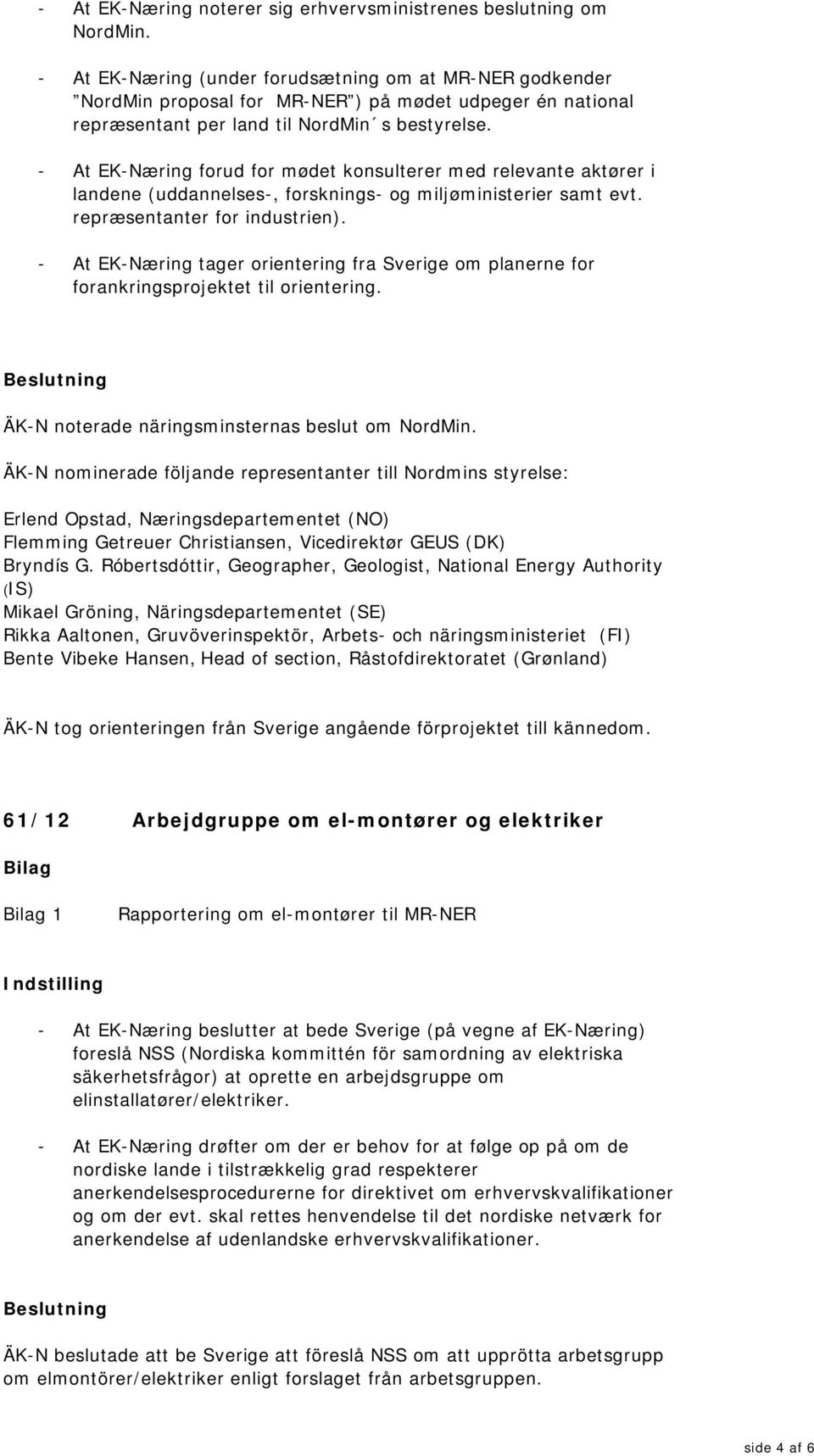 - At EK-Næring forud for mødet konsulterer med relevante aktører i landene (uddannelses-, forsknings- og miljøministerier samt evt. repræsentanter for industrien).