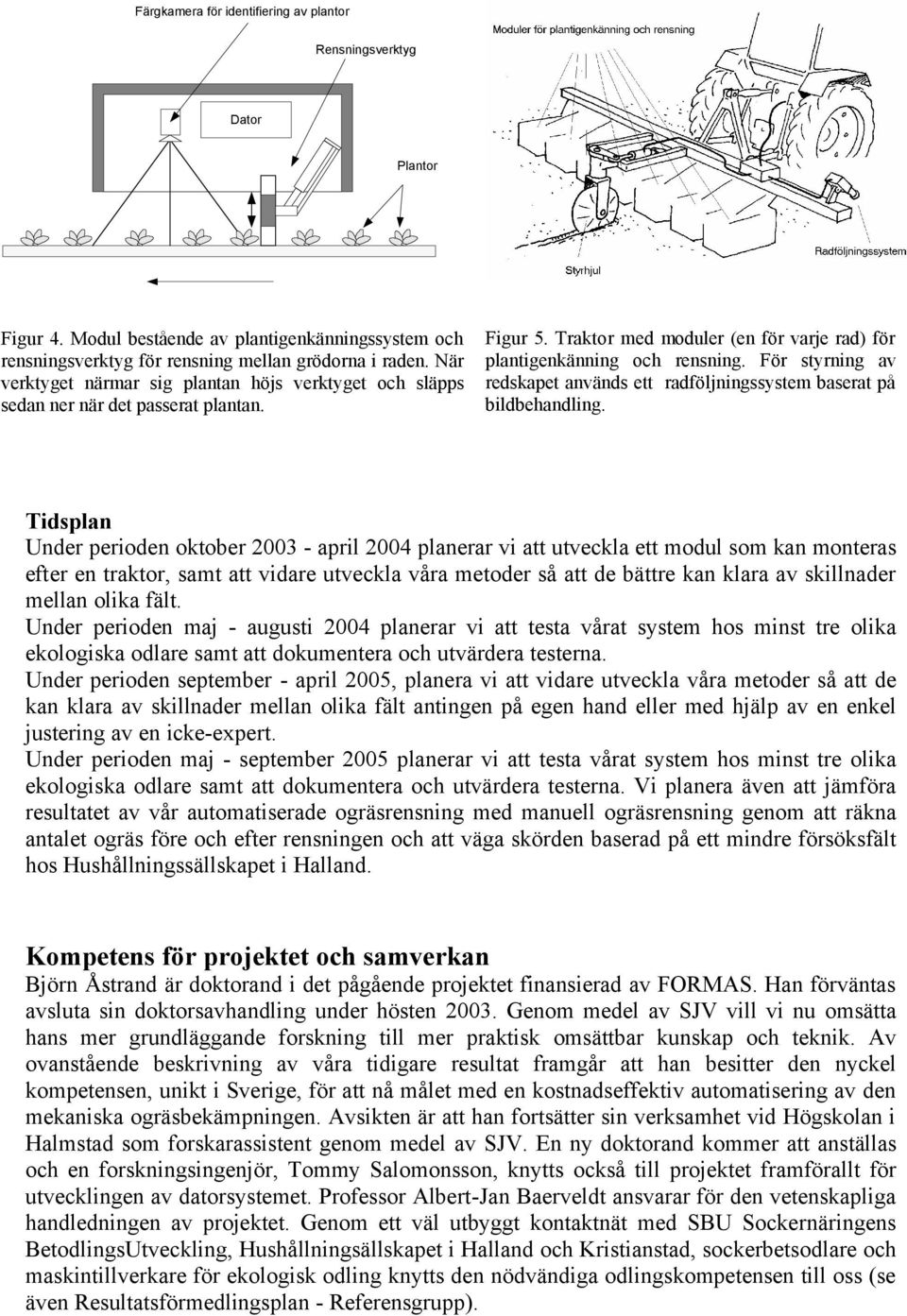 För styrning av redskapet används ett radföljningssystem baserat på bildbehandling.