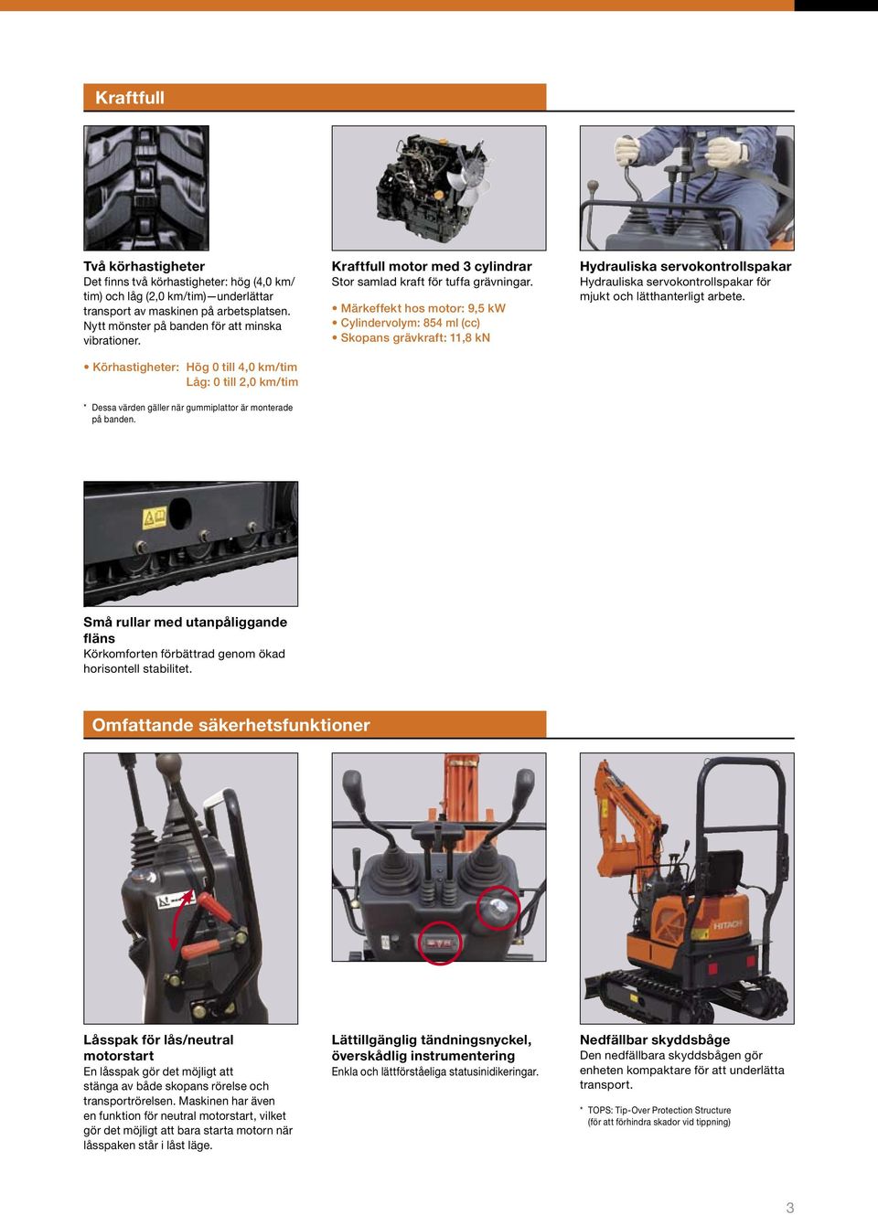 Märkeffekt hos motor: 9,5 kw Cylindervolym: 854 ml (cc) Skopans grävkraft: 11,8 kn Hydrauliska servokontrollspakar Hydrauliska servokontrollspakar för mjukt och lätthanterligt arbete.