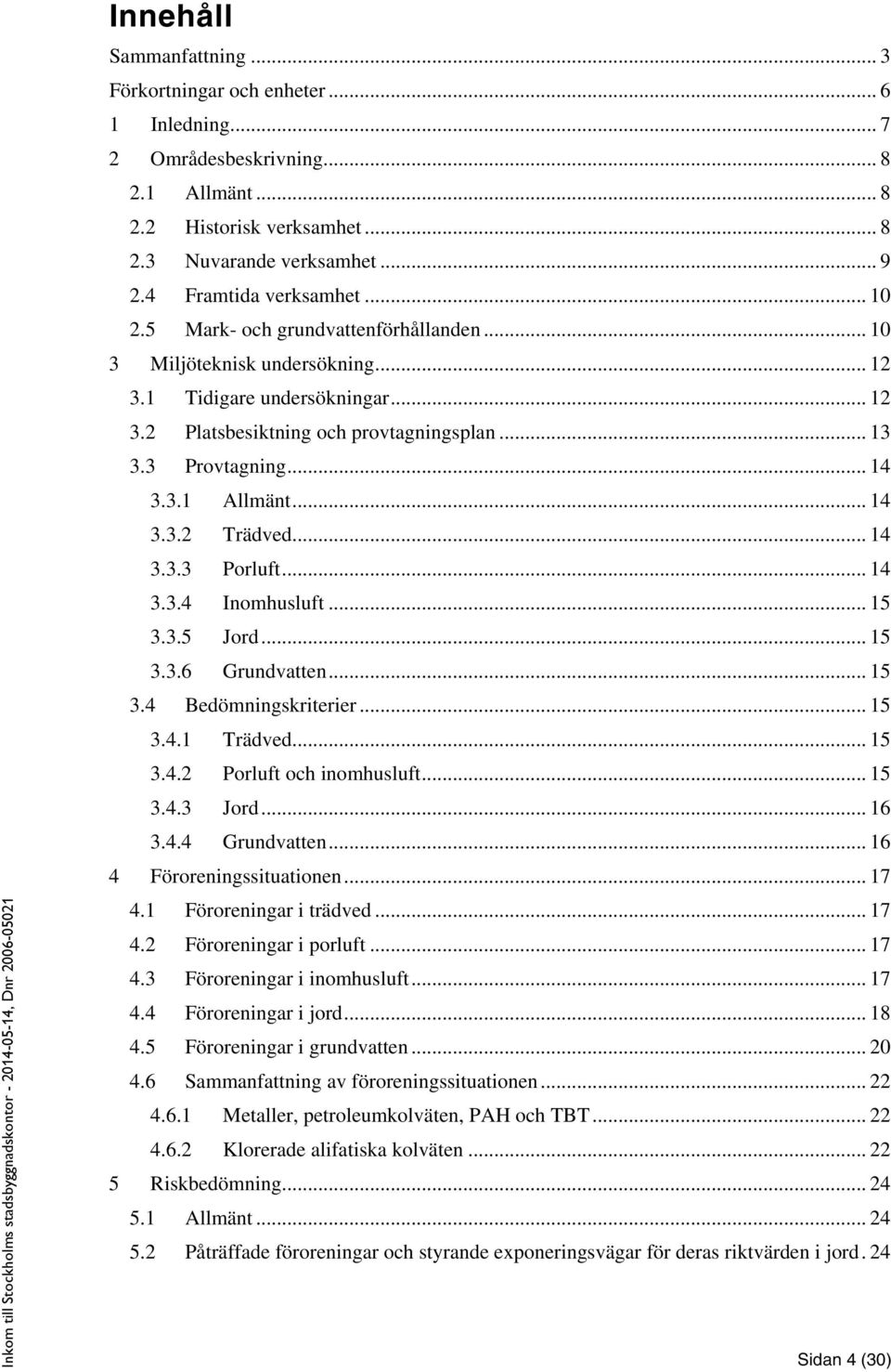 3 Provtagning... 14 3.3.1 Allmänt... 14 3.3.2 Trädved... 14 3.3.3 Porluft... 14 3.3.4 Inomhusluft... 15 3.3.5 Jord... 15 3.3.6 Grundvatten... 15 3.4 Bedömningskriterier... 15 3.4.1 Trädved... 15 3.4.2 Porluft och inomhusluft.