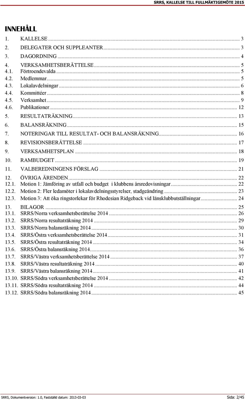 .. 18 10. RAMBUDGET... 19 11. VALBEREDNINGENS FÖRSLAG... 21 12. ÖVRIGA ÄRENDEN... 22 12.1. Motion 1: Jämföring av utfall och budget i klubbens årsredovisningar... 22 12.2. Motion 2: Fler ledamöter i lokalavdelningsstyrelser, stadgeändring.