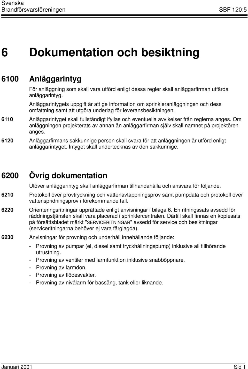 6110 Anläggarintyget skall fullständigt ifyllas och eventuella avvikelser från reglerna anges. Om anläggningen projekterats av annan än anläggarfirman själv skall namnet på projektören anges.