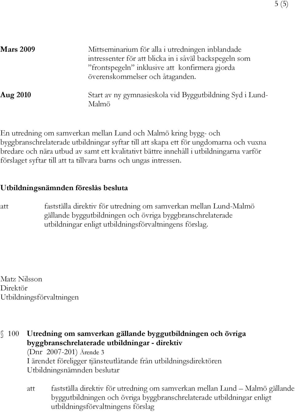 Start av ny gymnasieskola vid Byggutbildning Syd i Lund- Malmö En utredning om samverkan mellan Lund och Malmö kring bygg- och byggbranschrelaterade utbildningar syftar till att skapa ett för