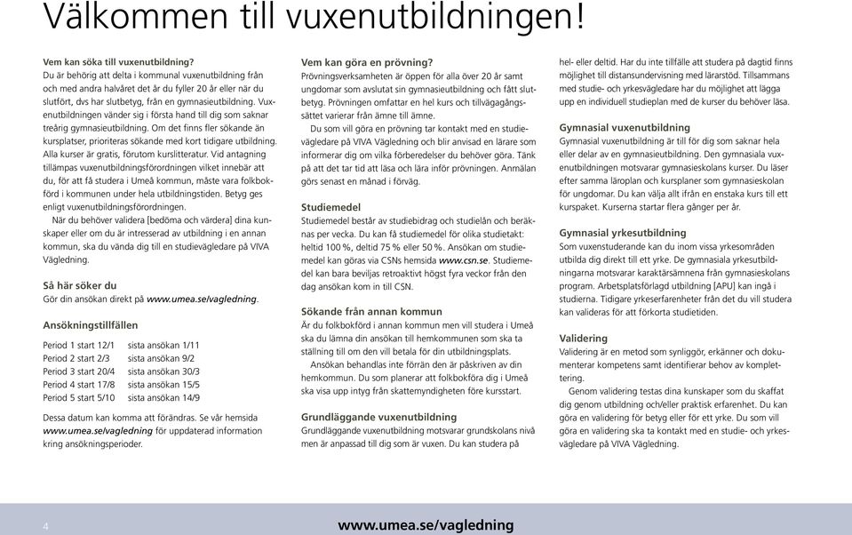 Vuxenutbildningen vänder sig i första hand till dig som saknar treårig gymnasieutbildning. Om det finns fler sökande än kursplatser, prioriteras sökande med kort tidigare utbildning.