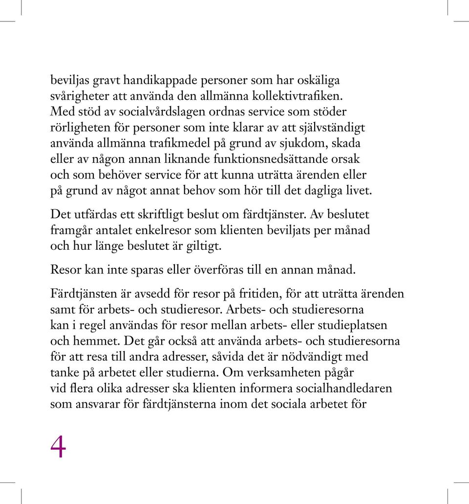 liknande funktionsnedsättande orsak och som behöver service för att kunna uträtta ärenden eller på grund av något annat behov som hör till det dagliga livet.