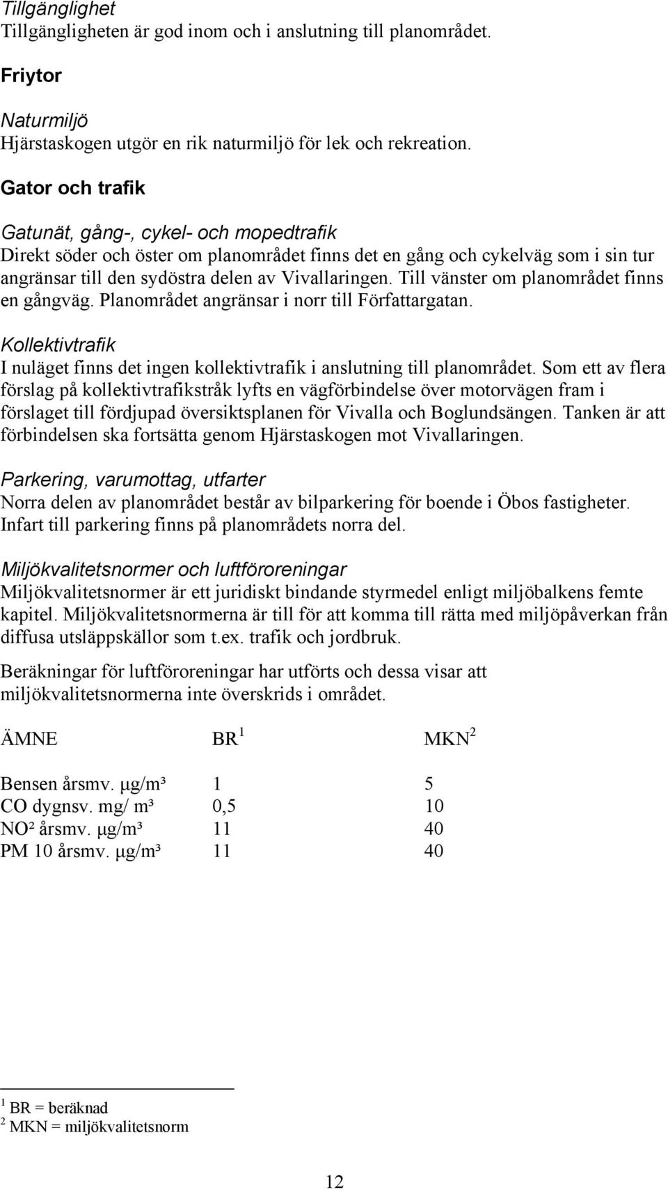 Till vänster om planområdet finns en gångväg. Planområdet angränsar i norr till Författargatan. Kollektivtrafik I nuläget finns det ingen kollektivtrafik i anslutning till planområdet.