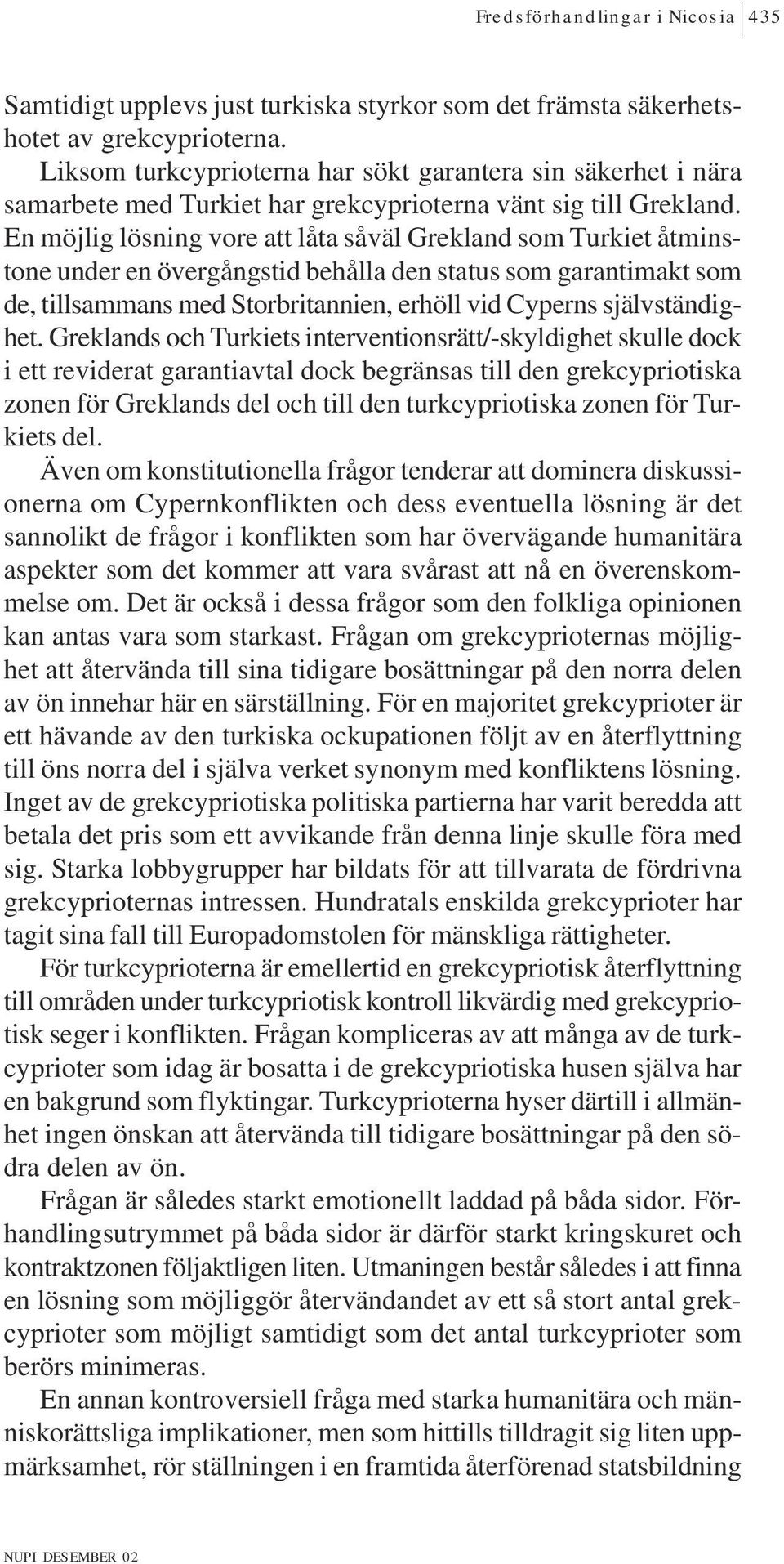 En möjlig lösning vore att låta såväl Grekland som Turkiet åtminstone under en övergångstid behålla den status som garantimakt som de, tillsammans med Storbritannien, erhöll vid Cyperns