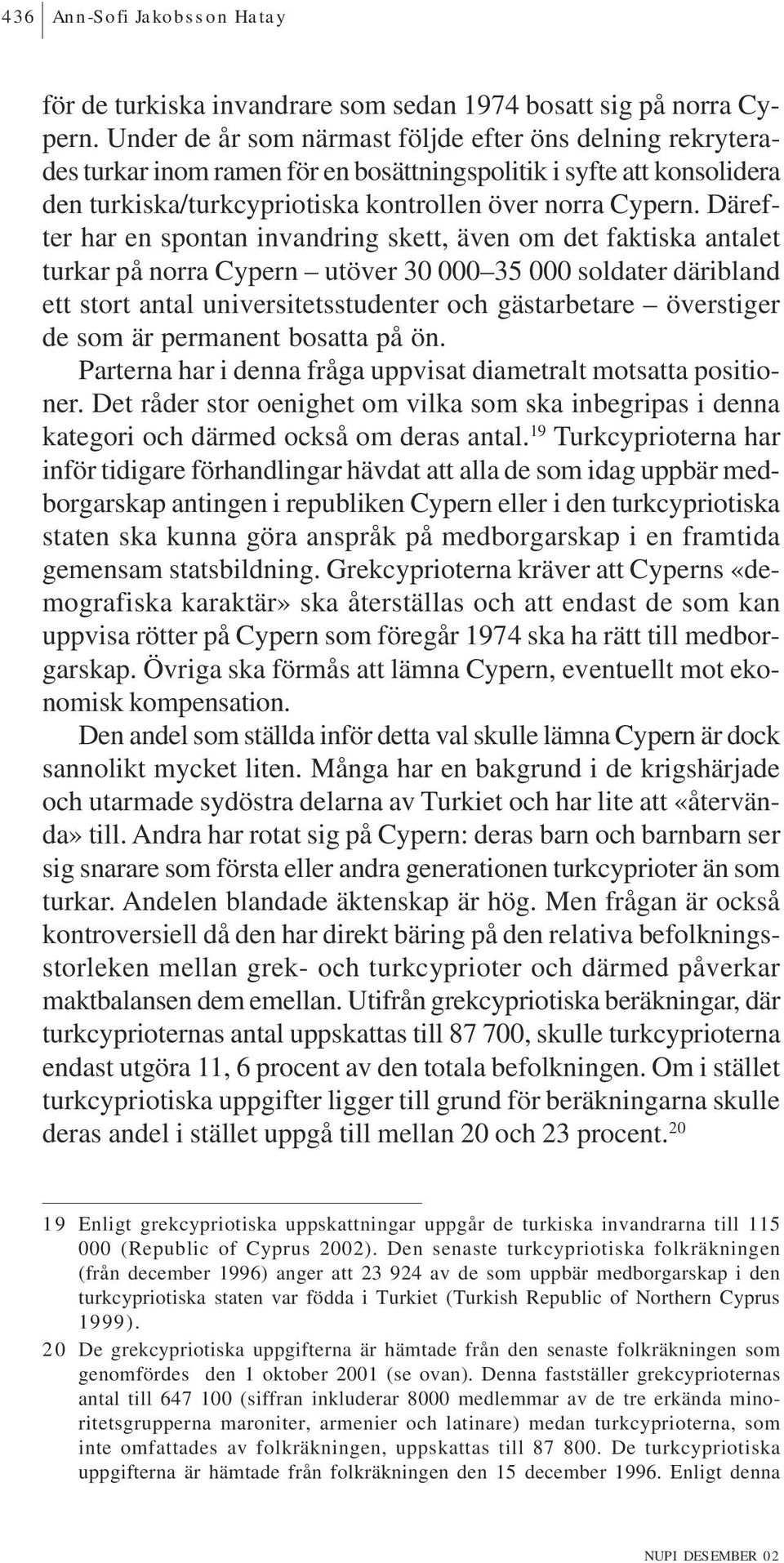 Därefter har en spontan invandring skett, även om det faktiska antalet turkar på norra Cypern utöver 30 000 35 000 soldater däribland ett stort antal universitetsstudenter och gästarbetare överstiger