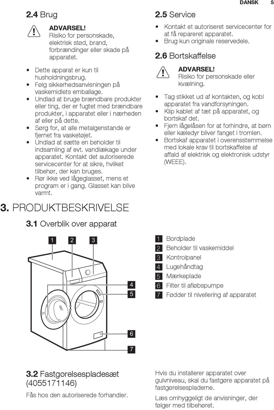 Sørg for, at alle metalgenstande er fjernet fra vasketøjet. Undlad at sætte en beholder til indsamling af evt. vandlækage under apparatet.