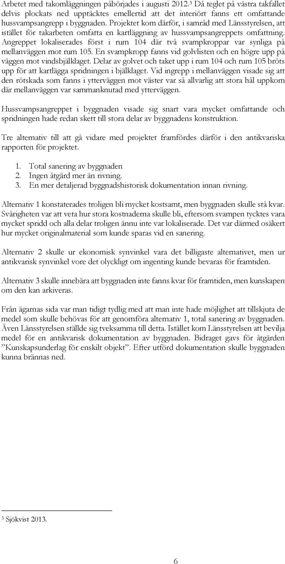Angreppet lokaliserades först i rum 104 där två svampkroppar var synliga på mellanväggen mot rum 105. En svampkropp fanns vid golvlisten och en högre upp på väggen mot vindsbjälklaget.