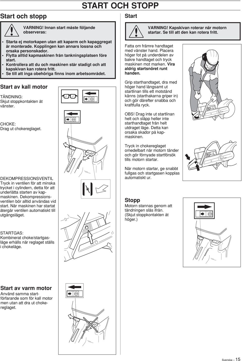 START OCH STOPP Start startar. VARNING Kapskivan roterar när motorn Se till att den kan rotera fritt. Fatta om främre handtaget med vänster hand.