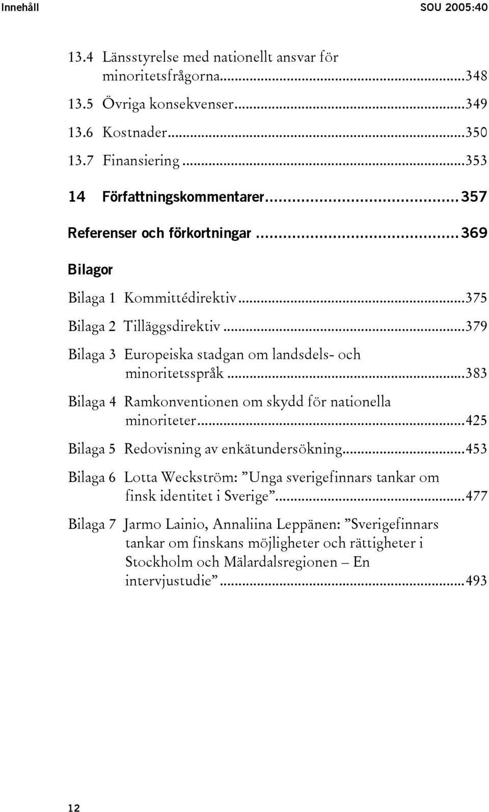 ..379 Bilaga 3 Europeiska stadgan om landsdels- och minoritetsspråk...383 Bilaga 4 Ramkonventionen om skydd för nationella minoriteter...425 Bilaga 5 Redovisning av enkätundersökning.