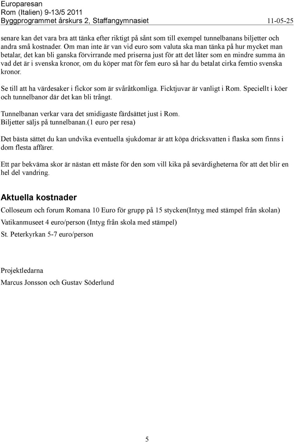 om du köper mat för fem euro så har du betalat cirka femtio svenska kronor. Se till att ha värdesaker i fickor som är svåråtkomliga. Ficktjuvar är vanligt i Rom.