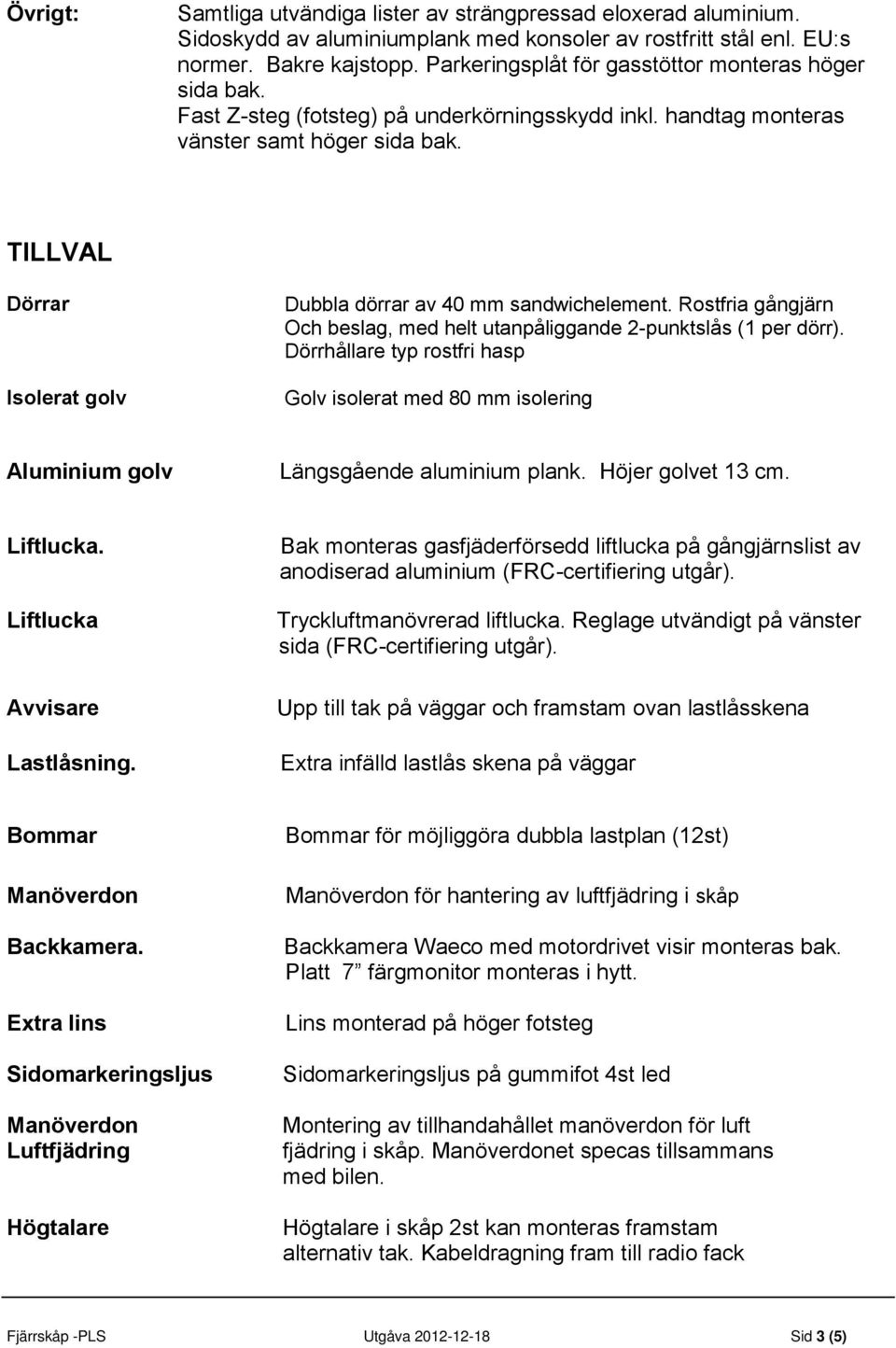 TILLVAL Dörrar Isolerat golv Dubbla dörrar av 40 mm sandwichelement. Rostfria gångjärn Och beslag, med helt utanpåliggande 2-punktslås (1 per dörr).