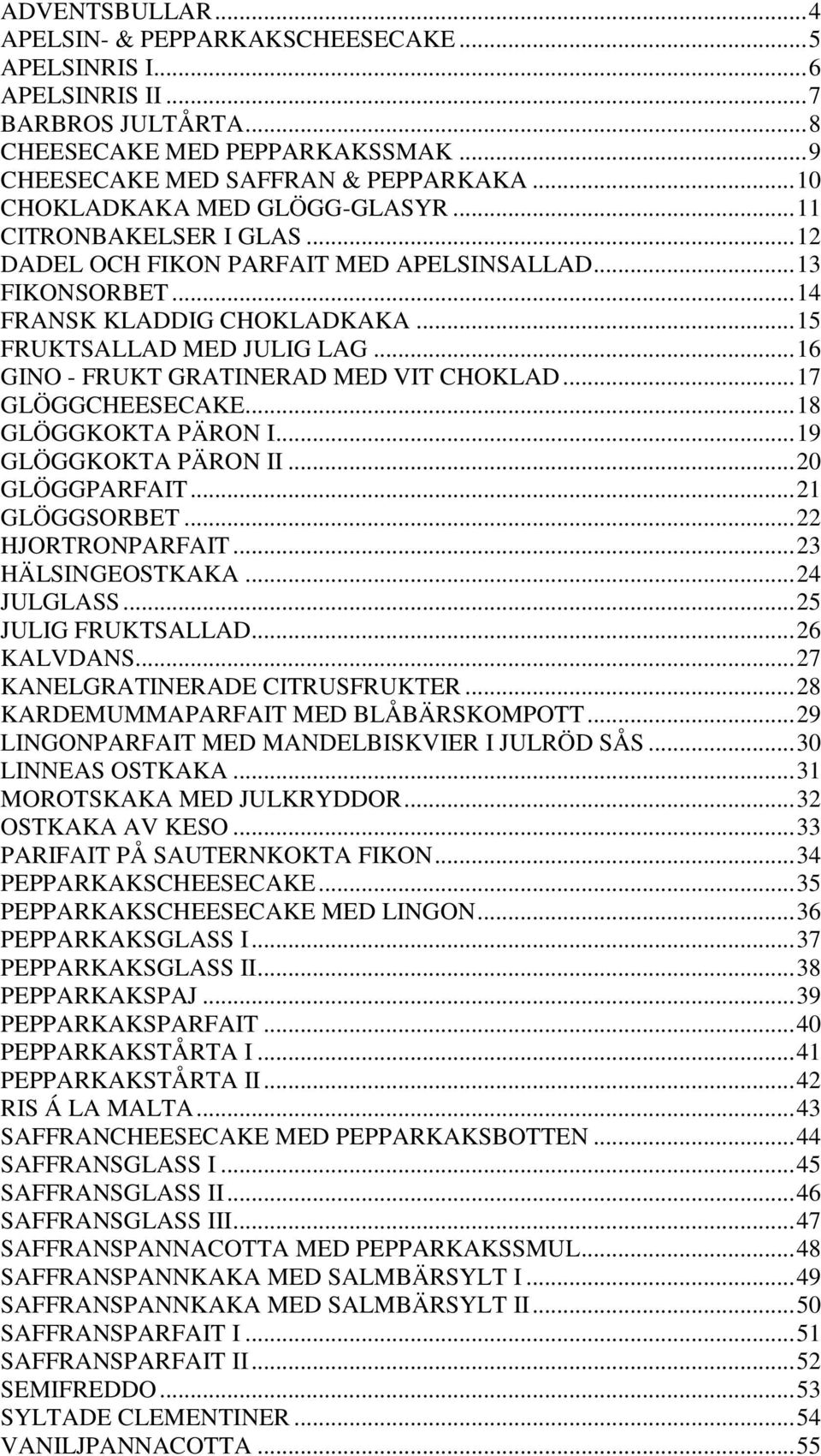 .. 16 GINO - FRUKT GRATINERAD MED VIT CHOKLAD... 17 GLÖGGCHEESECAKE... 18 GLÖGGKOKTA PÄRON I... 19 GLÖGGKOKTA PÄRON II... 20 GLÖGGPARFAIT... 21 GLÖGGSORBET... 22 HJORTRONPARFAIT... 23 HÄLSINGEOSTKAKA.