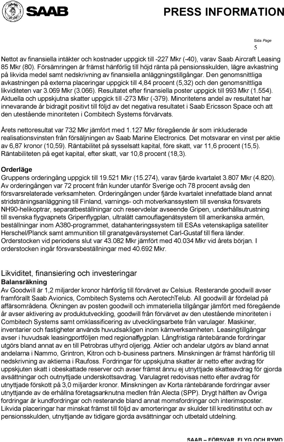 Den genomsnittliga avkastningen på externa placeringar uppgick till 4,84 procent (5,32) och den genomsnittliga likviditeten var 3.069 Mkr (3.066).