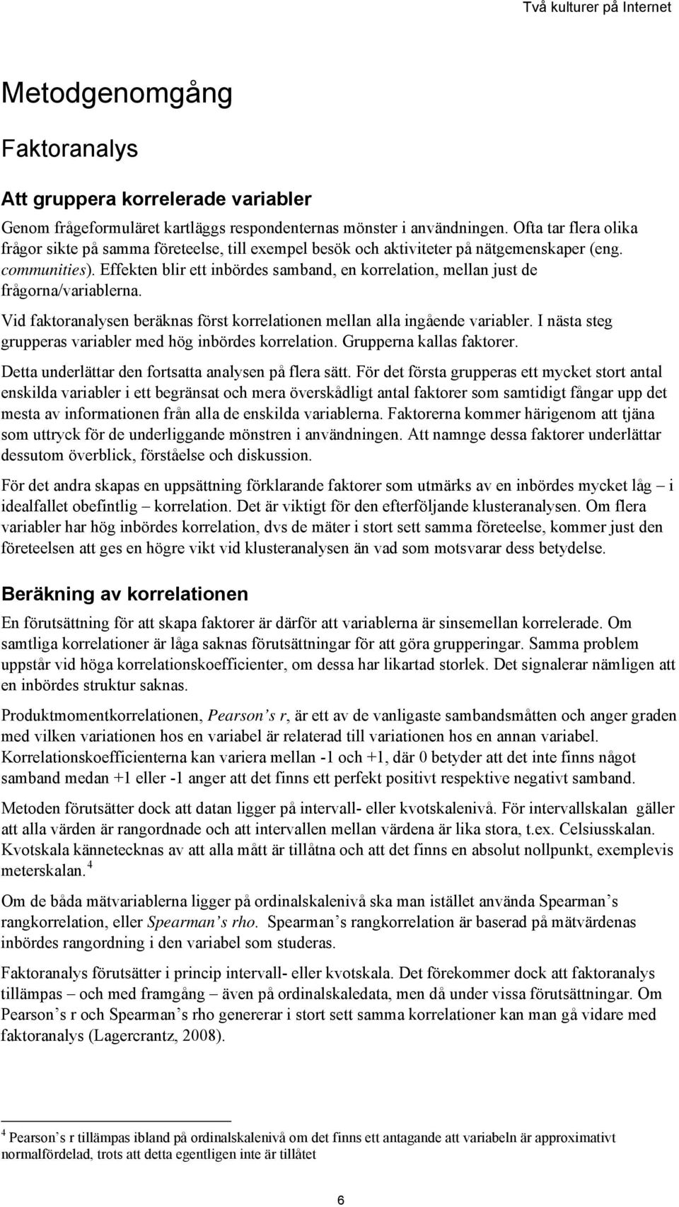 Effekten blir ett inbördes samband, en korrelation, mellan just de frågorna/variablerna. Vid faktoranalysen beräknas först korrelationen mellan alla ingående variabler.