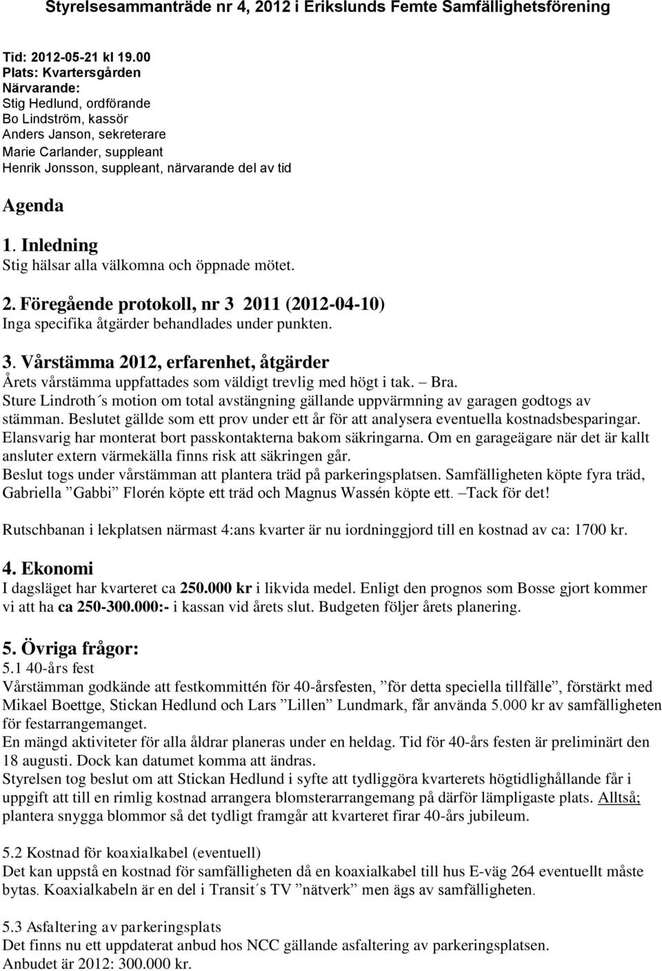 Inledning Stig hälsar alla välkomna och öppnade mötet. 2. Föregående protokoll, nr 3 2011 (2012-04-10) Inga specifika åtgärder behandlades under punkten. 3. Vårstämma 2012, erfarenhet, åtgärder Årets vårstämma uppfattades som väldigt trevlig med högt i tak.