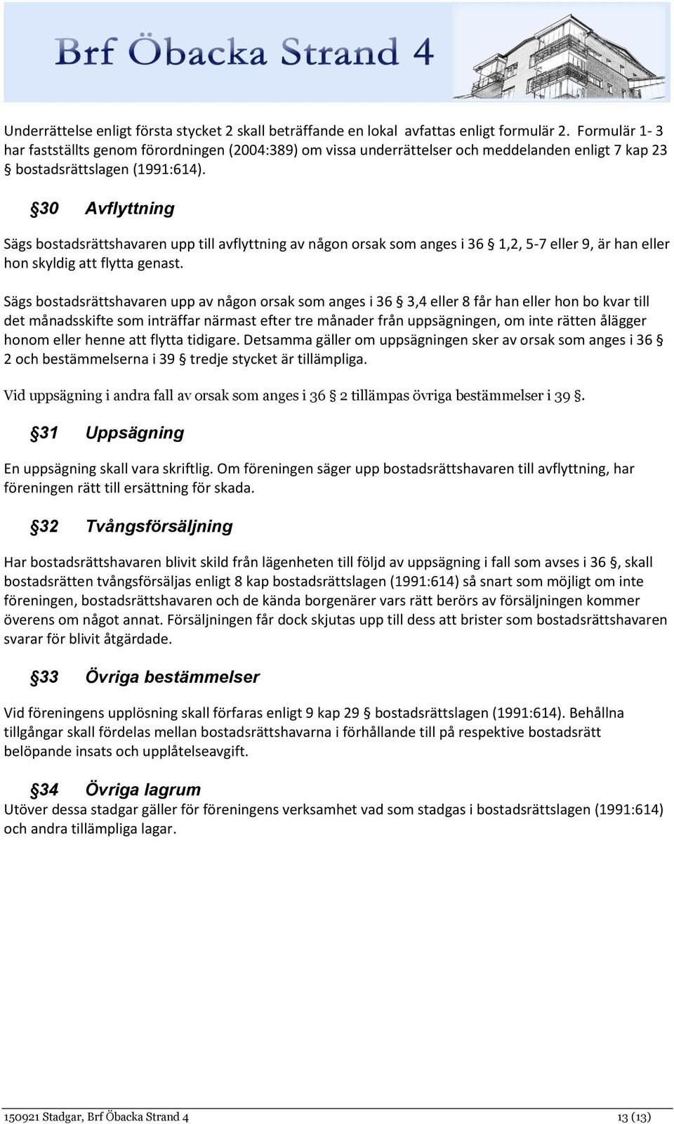 30 Avflyttning Sägs bostadsrättshavaren upp till avflyttning av någon orsak som anges i 36 1,2, 5-7 eller 9, är han eller hon skyldig att flytta genast.