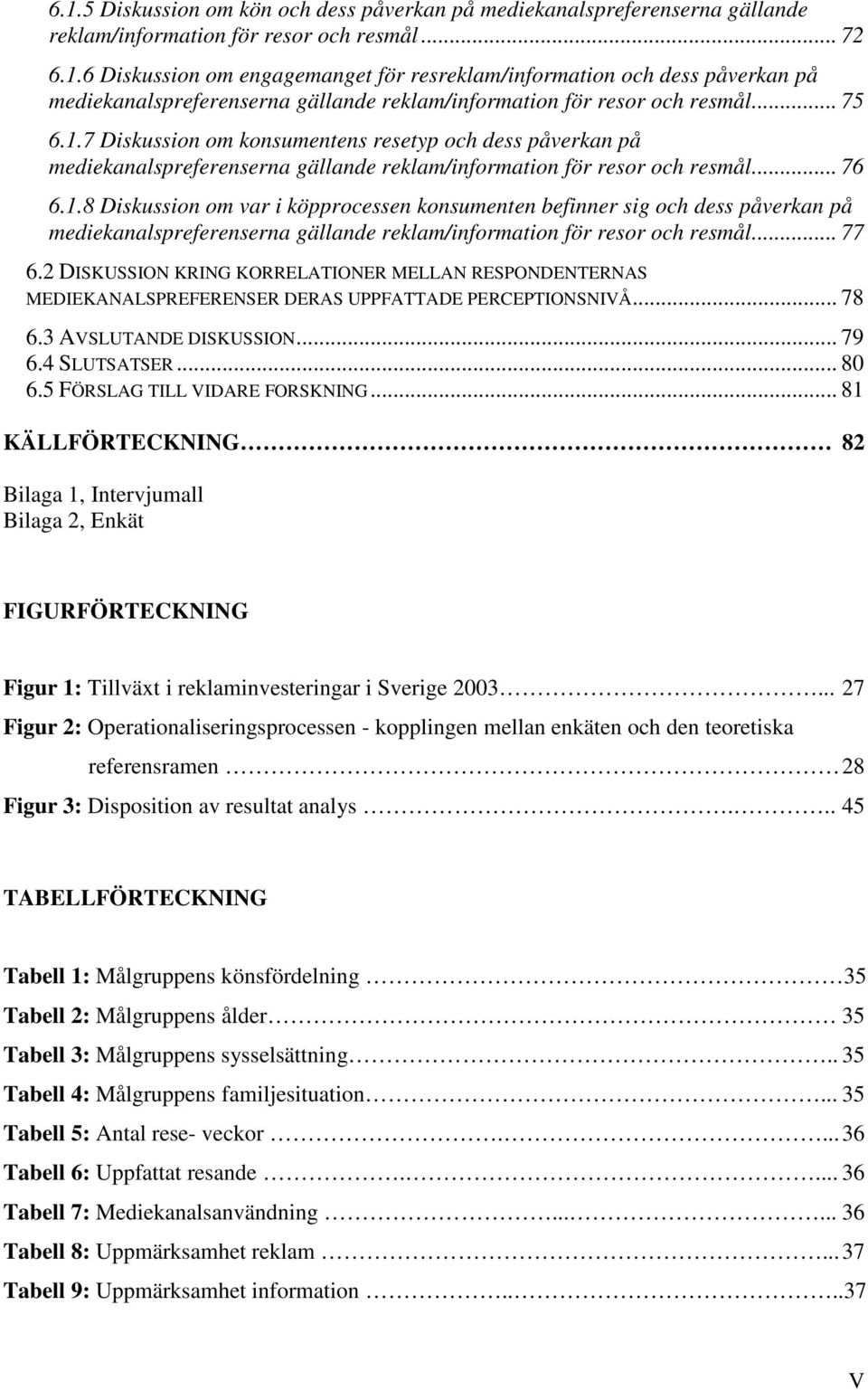 .. 77 6.2 DISKUSSION KRING KORRELATIONER MELLAN RESPONDENTERNAS MEDIEKANALSPREFERENSER DERAS UPPFATTADE PERCEPTIONSNIVÅ... 78 6.3 AVSLUTANDE DISKUSSION... 79 6.4 SLUTSATSER... 80 6.