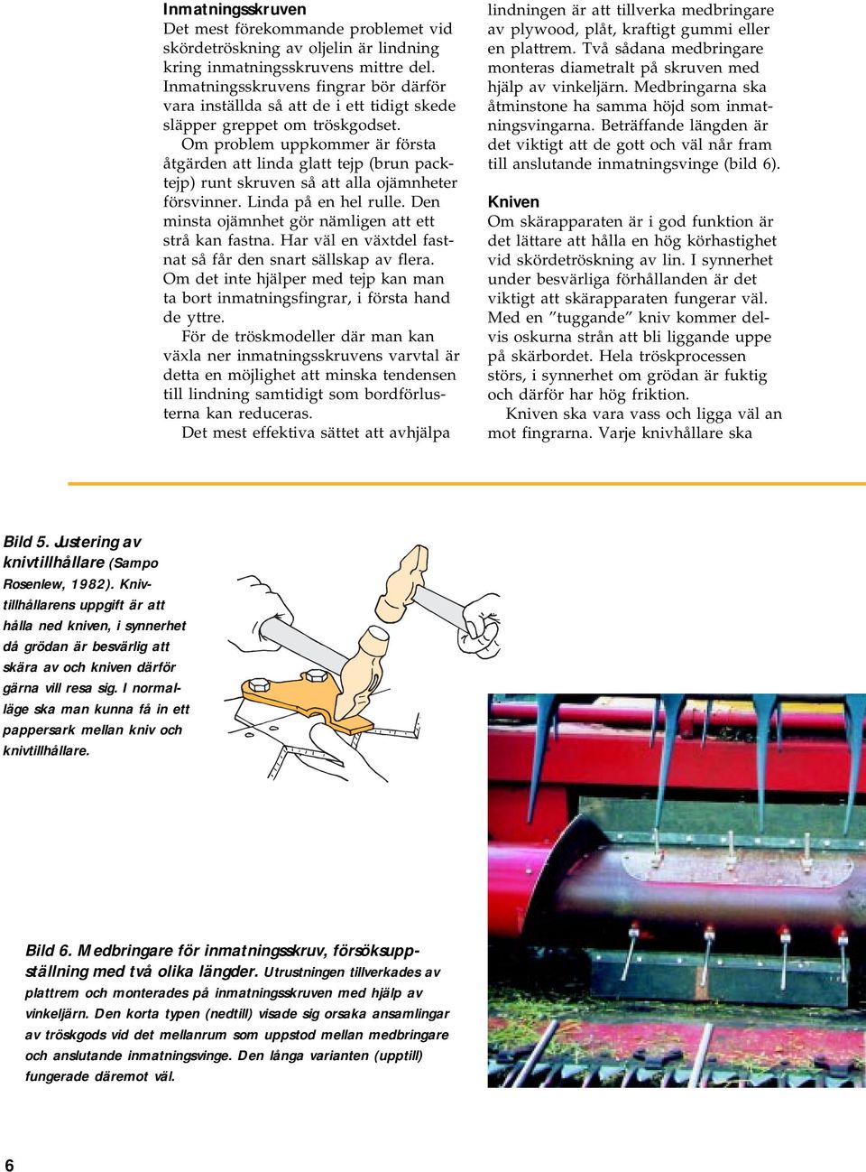 Om problem uppkommer är första åtgärden att linda glatt tejp (brun packtejp) runt skruven så att alla ojämnheter försvinner. Linda på en hel rulle.