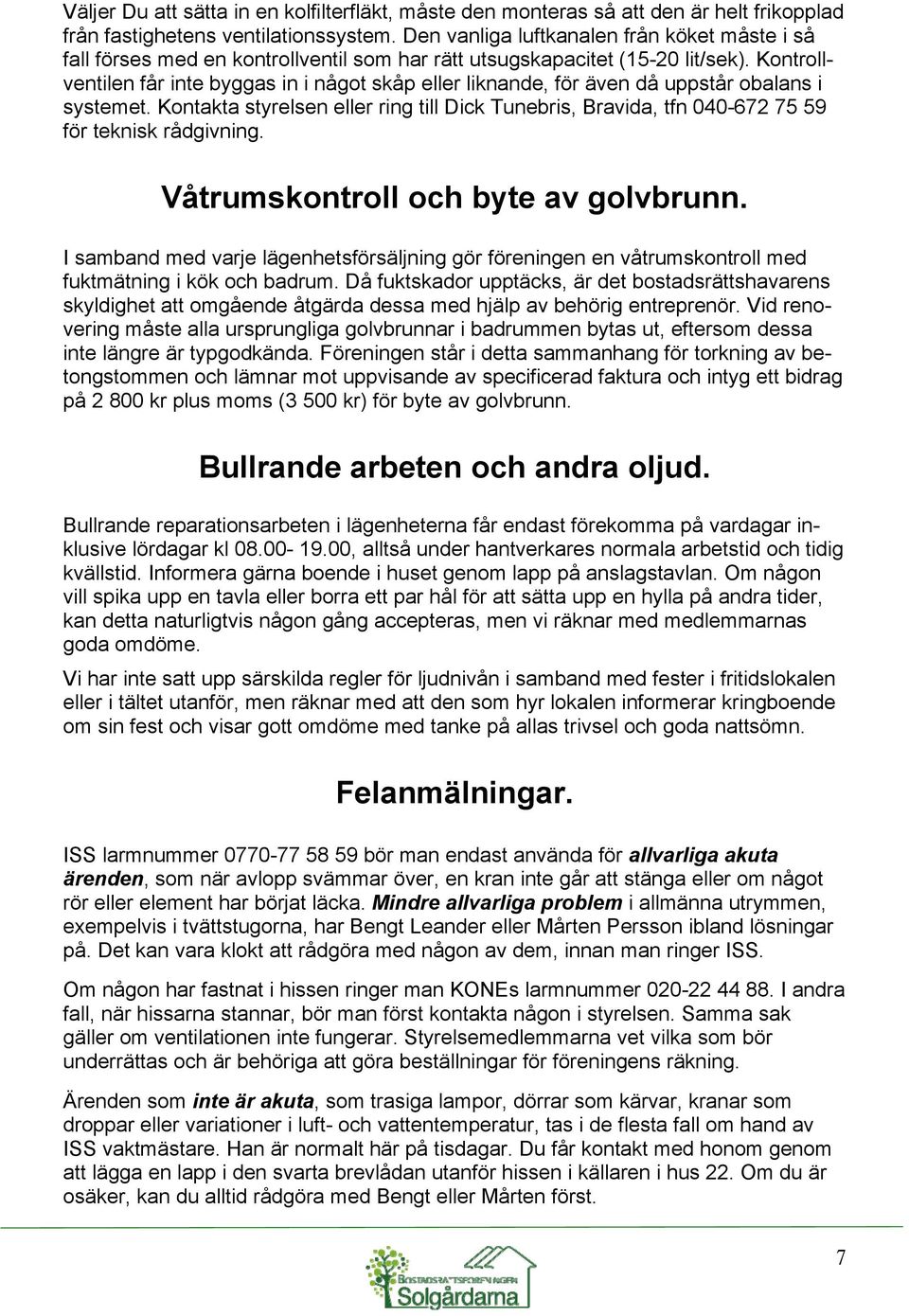 Kontrollventilen får inte byggas in i något skåp eller liknande, för även då uppstår obalans i systemet.