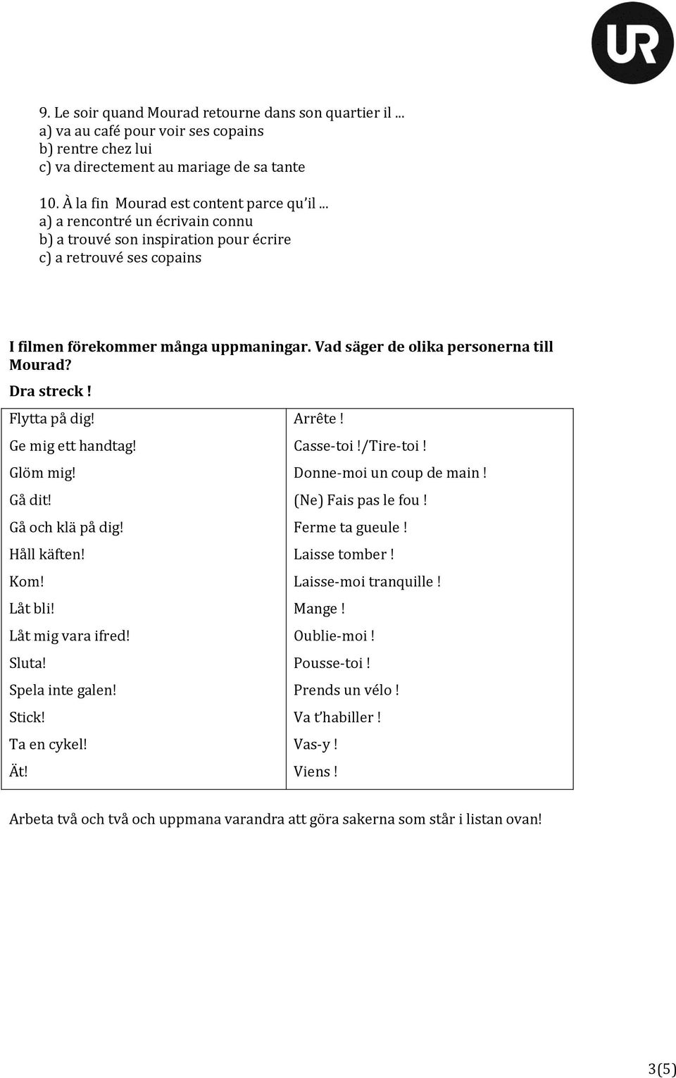 Flytta på dig! Ge mig ett handtag! Glöm mig! Gå dit! Gå och klä på dig! Håll käften! Kom! Låt bli! Låt mig vara ifred! Sluta! Spela inte galen! Stick! Ta en cykel! Ät! Arrête! Casse-toi!/Tire-toi!