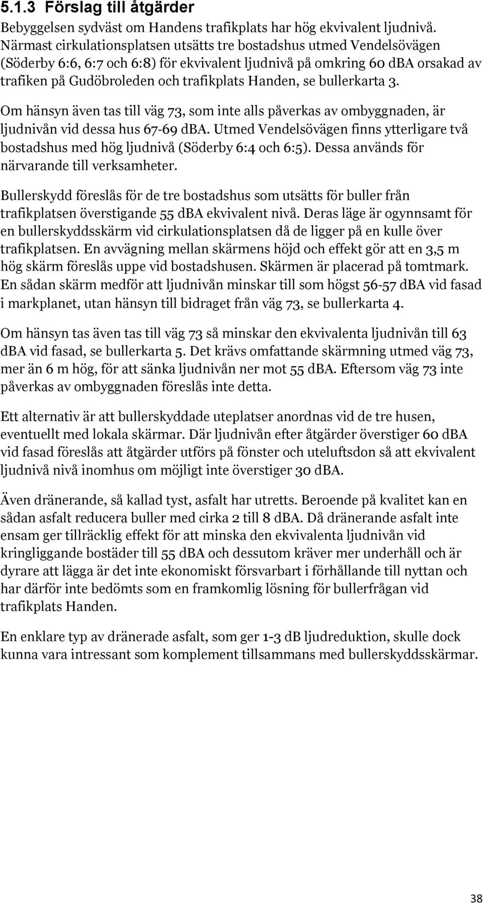 se bullerkarta 3. Om hänsyn även tas till väg 73, som inte alls påverkas av ombyggnaden, är ljudnivån vid dessa hus 67 69 dba.