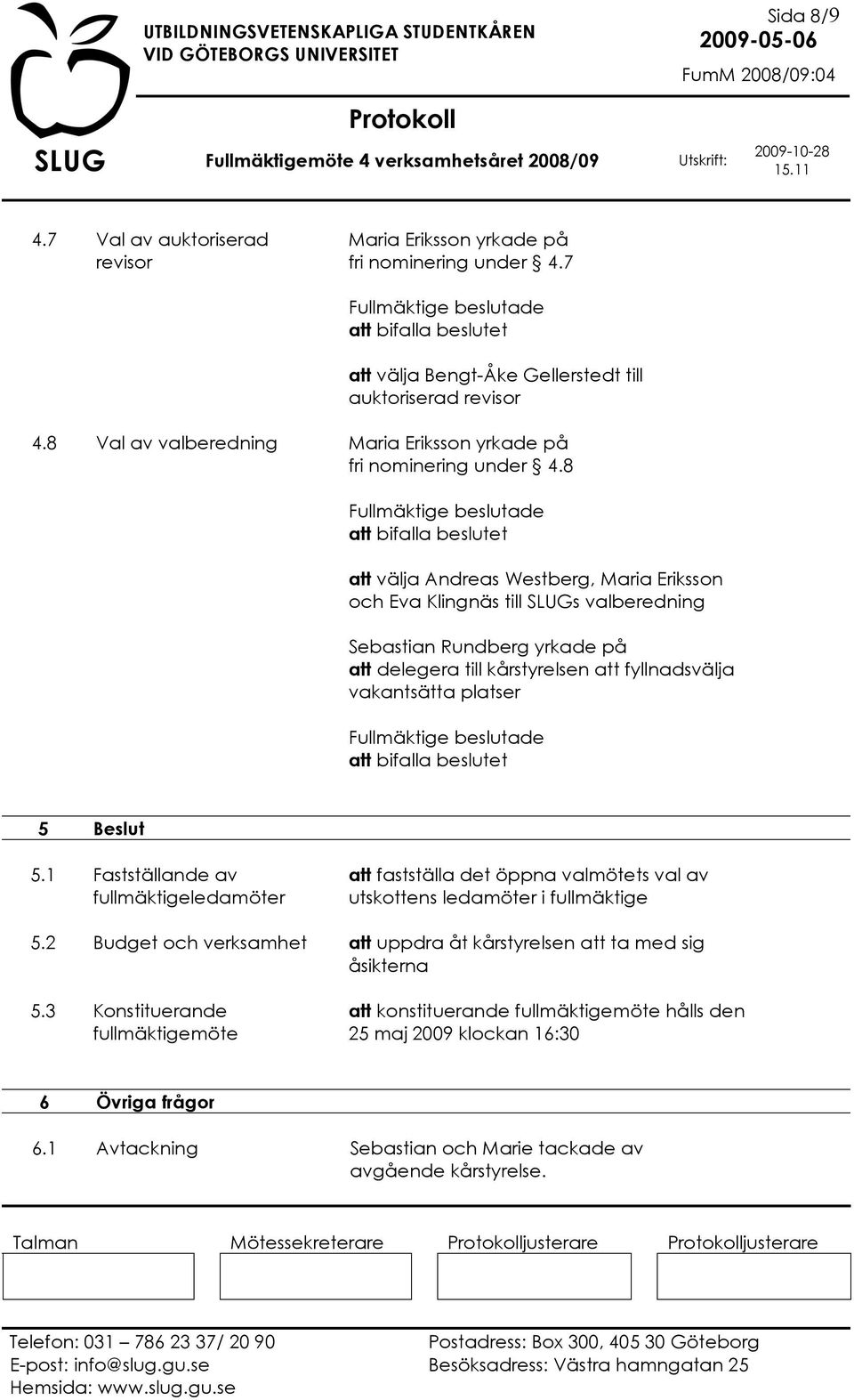 8 att bifalla beslutet att välja Andreas Westberg, Maria Eriksson och Eva Klingnäs till SLUGs valberedning Sebastian Rundberg yrkade på att delegera till kårstyrelsen att fyllnadsvälja vakantsätta