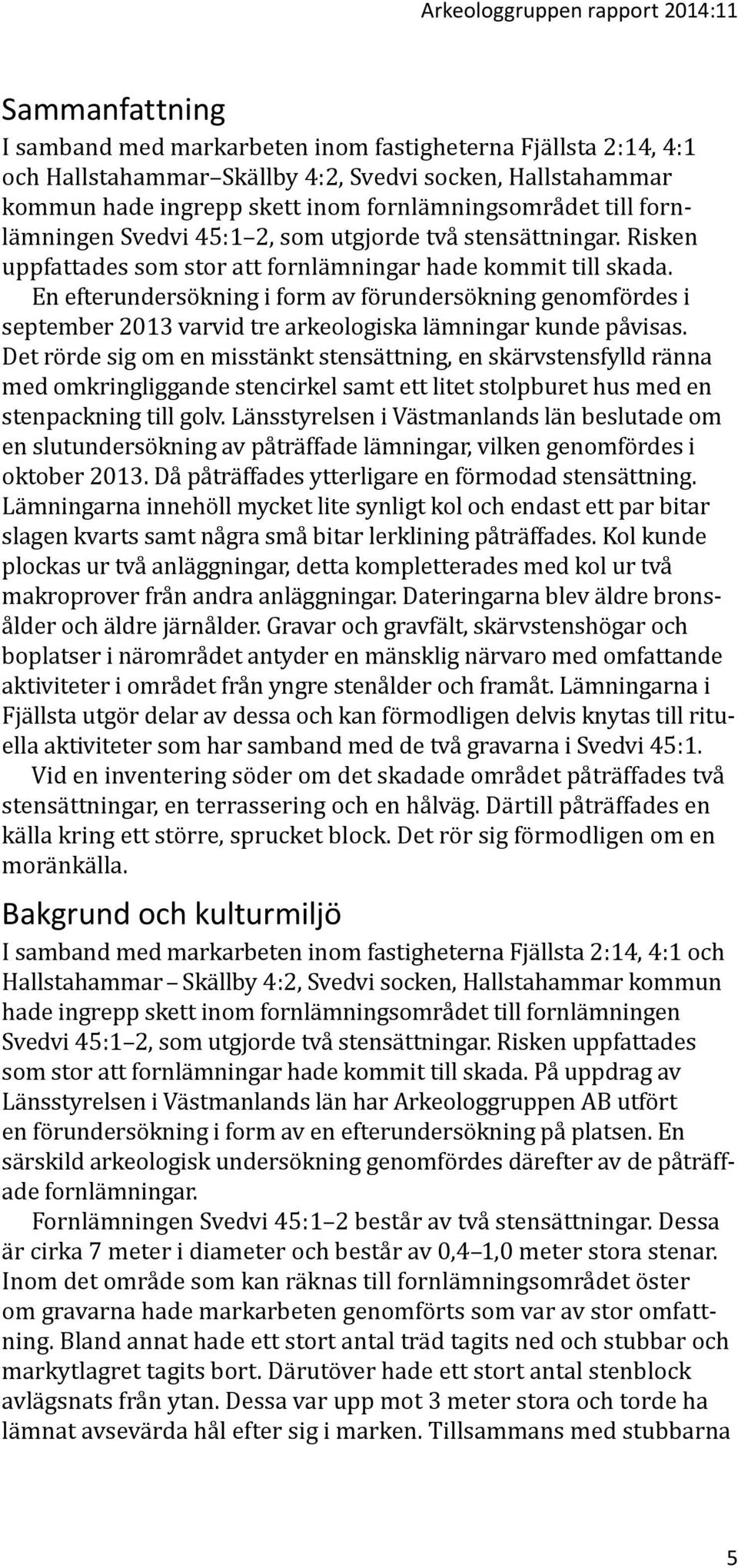 En efterundersökning i form av förundersökning genomfördes i september 2013 varvid tre arkeologiska lämningar kunde påvisas.
