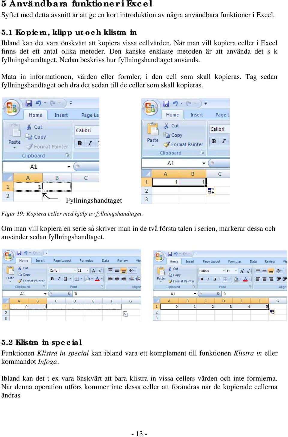 Den kanske enklaste metoden är att använda det s k fyllningshandtaget. Nedan beskrivs hur fyllningshandtaget används. Mata in informationen, värden eller formler, i den cell som skall kopieras.