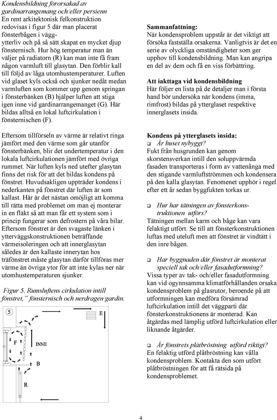 Luften vid glaset kyls också och sjunker nedåt medan varmluften som kommer upp genom springan i fönsterbänken (B) hjälper luften att stiga igen inne vid gardinarrangemanget (G).