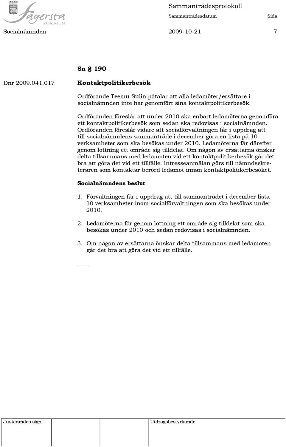 Ordföranden föreslår vidare att socialförvaltningen får i uppdrag att till socialnämndens sammanträde i december göra en lista på 10 verksamheter som ska besökas under 2010.