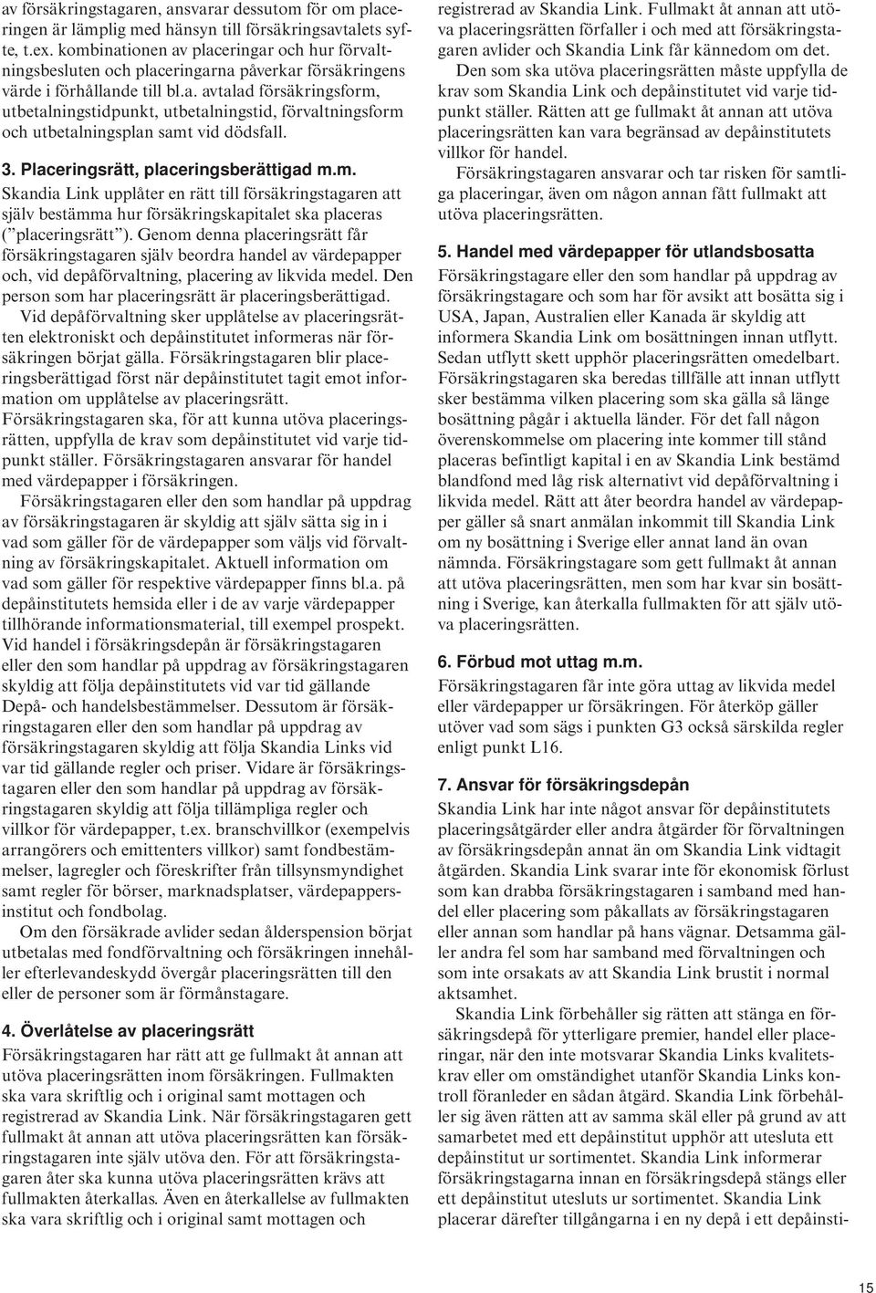 3. Placeringsrätt, placeringsberättigad m.m. Skandia Link upplåter en rätt till försäkringstagaren att själv bestämma hur försäkringskapitalet ska placeras ( placeringsrätt ).