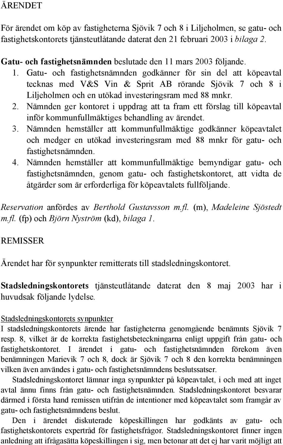 mars 2003 följande. 1. Gatu- och fastighetsnämnden godkänner för sin del att köpeavtal tecknas med V&S Vin & Sprit AB rörande Sjövik 7 och 8 i Liljeholmen och en utökad investeringsram med 88 mnkr. 2. Nämnden ger kontoret i uppdrag att ta fram ett förslag till köpeavtal inför kommunfullmäktiges behandling av ärendet.