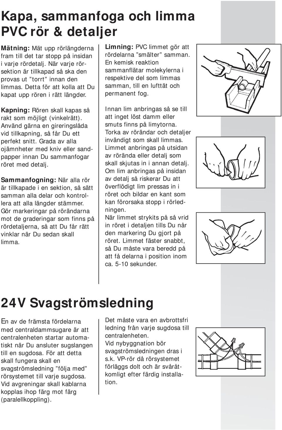 En kemisk reaktion sammanflätar molekylerna i respektive del som limmas samman, till en lufttät och permanent fog. Kapning: Rören skall kapas så rakt som möjligt (vinkelrätt).