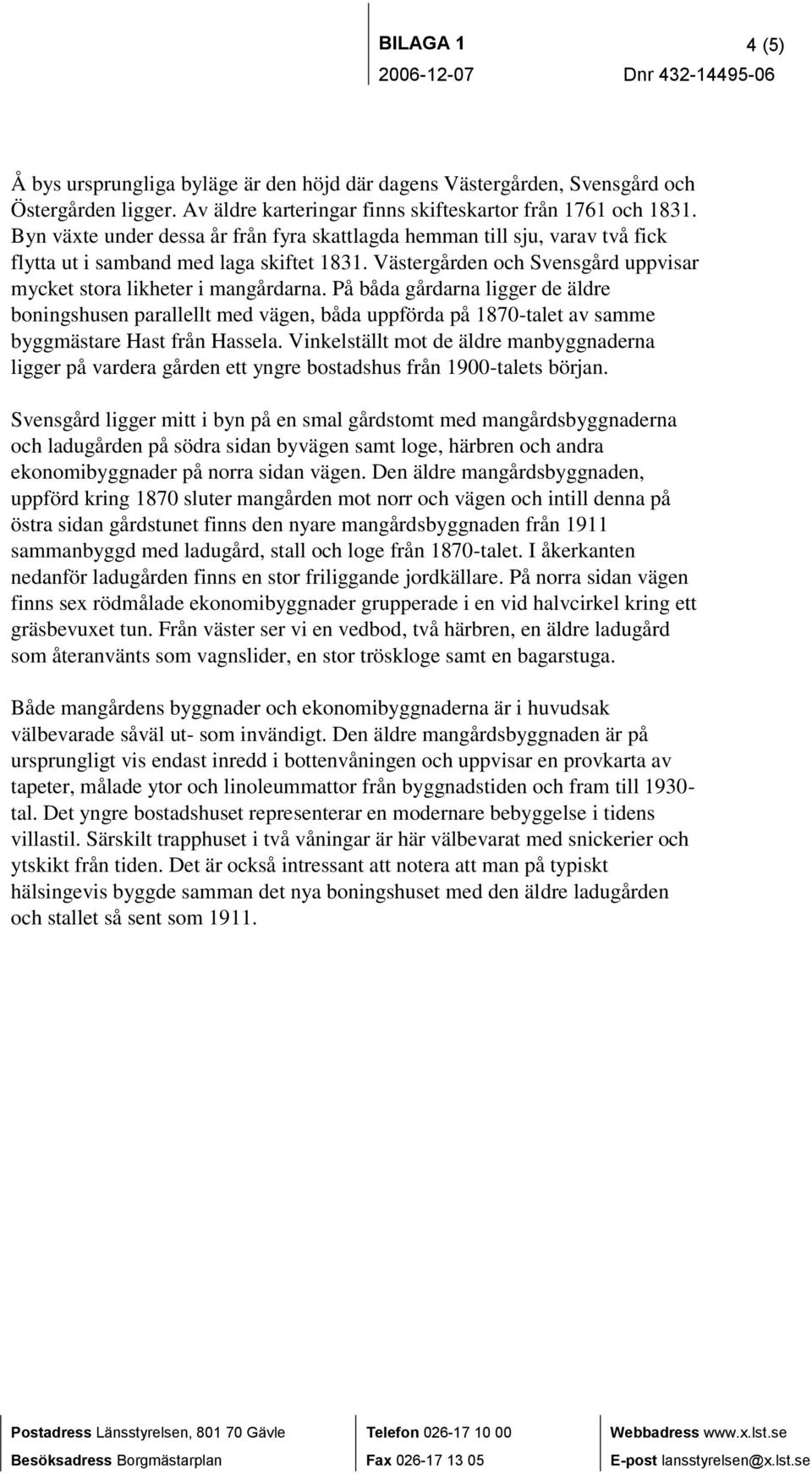 På båda gårdarna ligger de äldre boningshusen parallellt med vägen, båda uppförda på 1870-talet av samme byggmästare Hast från Hassela.