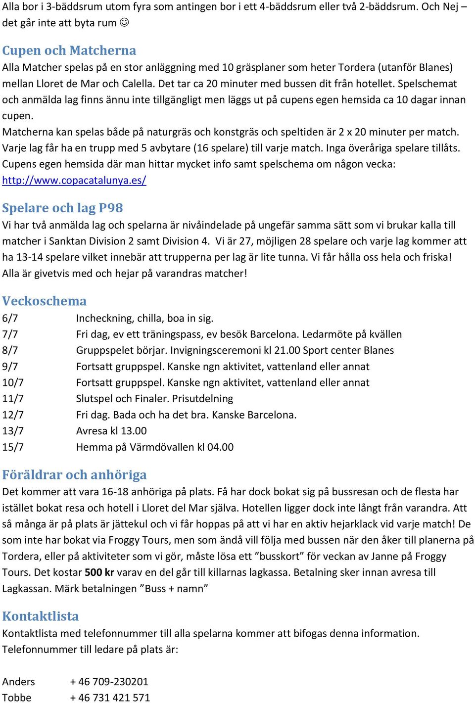 Det tar ca 20 minuter med bussen dit från hotellet. Spelschemat och anmälda lag finns ännu inte tillgängligt men läggs ut på cupens egen hemsida ca 10 dagar innan cupen.