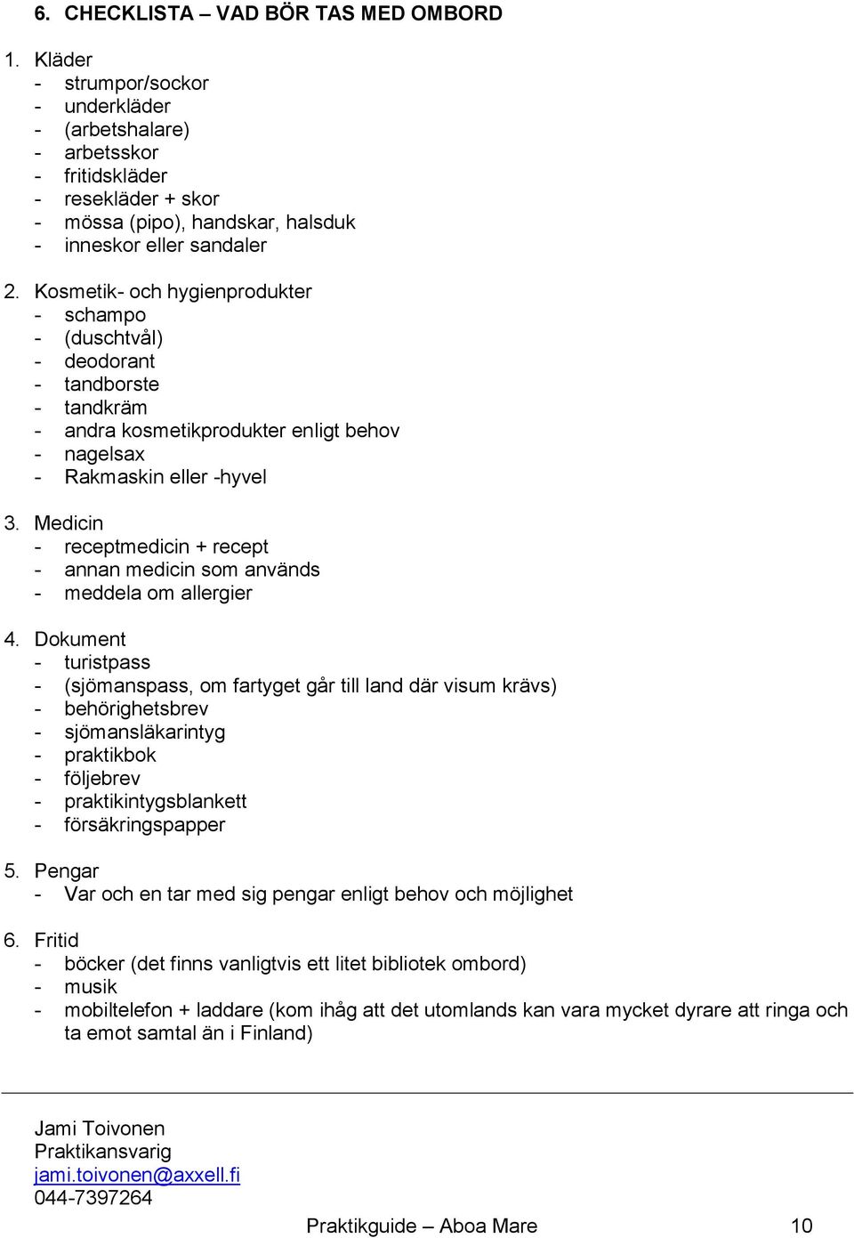 Kosmetik- och hygienprodukter - schampo - (duschtvål) - deodorant - tandborste - tandkräm - andra kosmetikprodukter enligt behov - nagelsax - Rakmaskin eller -hyvel 3.