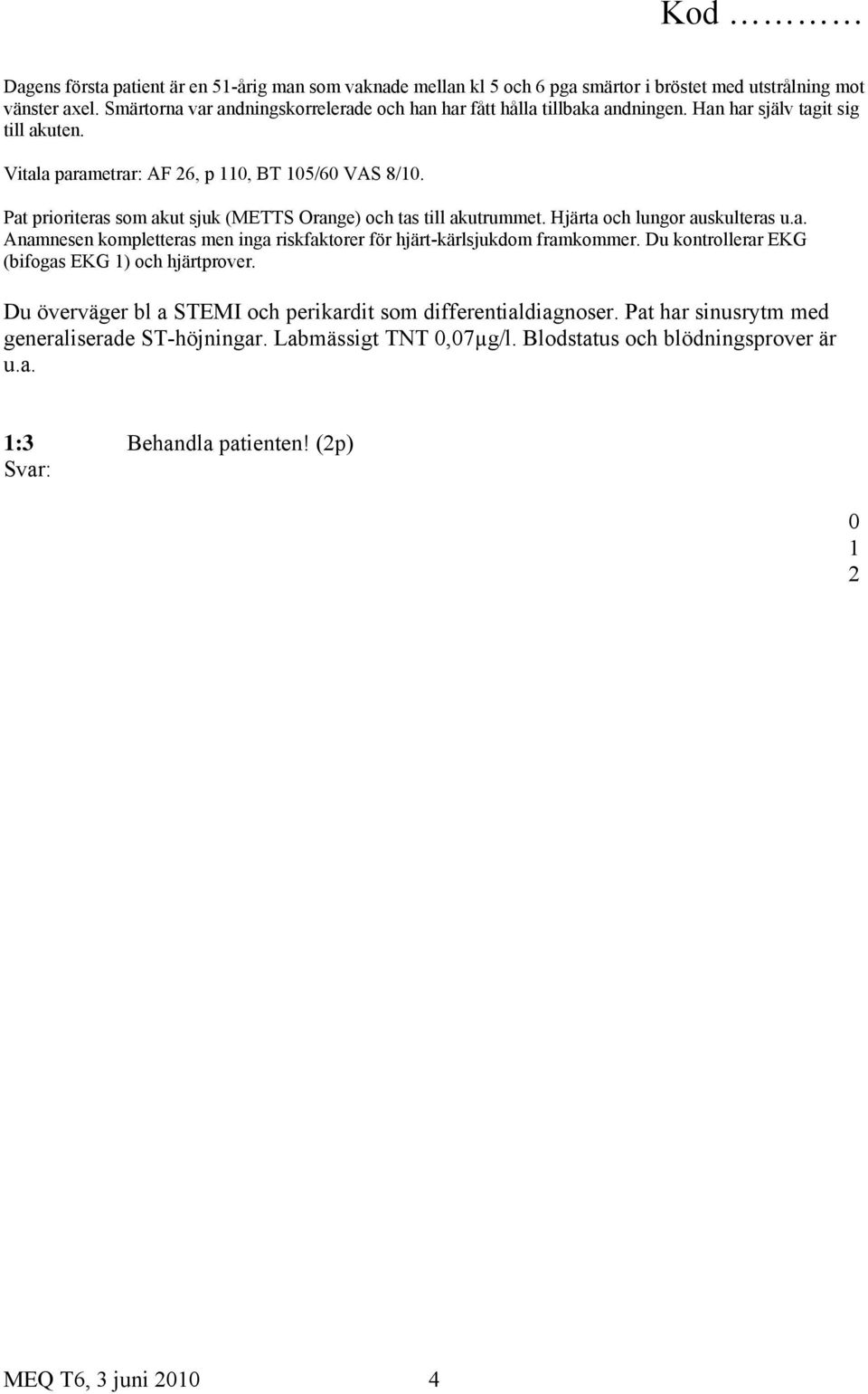 Pat prioriteras som akut sjuk (METTS Orange) och tas till akutrummet. Hjärta och lungor auskulteras u.a. Anamnesen kompletteras men inga riskfaktorer för hjärt-kärlsjukdom framkommer.