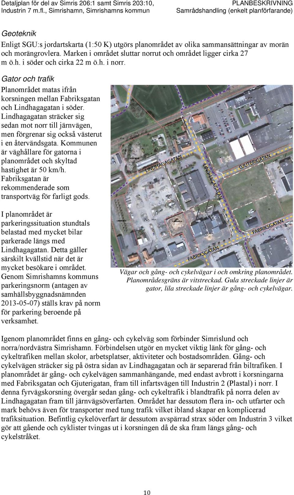 Lindhagagatan sträcker sig sedan mot norr till järnvägen, men förgrenar sig också västerut i en återvändsgata. Kommunen är väghållare för gatorna i planområdet och skyltad hastighet är 50 km/h.