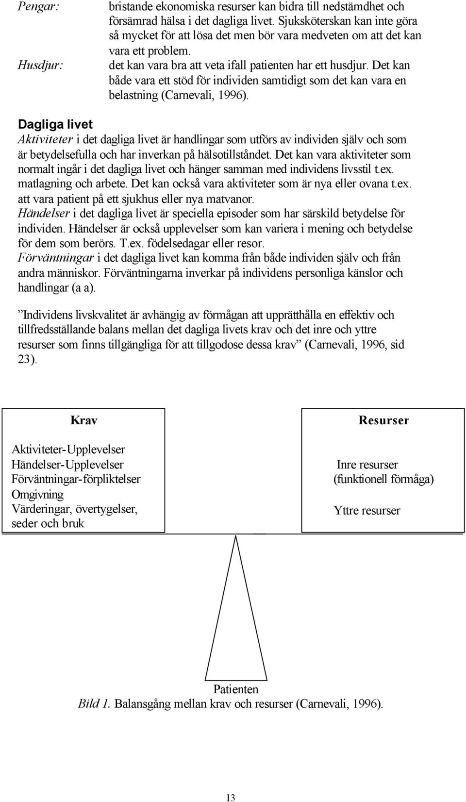 Det kan både vara ett stöd för individen samtidigt som det kan vara en belastning (Carnevali, 1996).