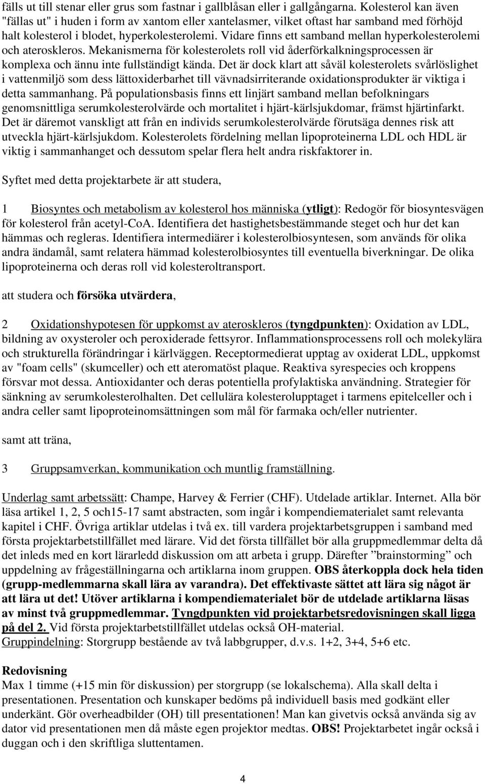 Vidare finns ett samband mellan hyperkolesterolemi och ateroskleros. Mekanismerna för kolesterolets roll vid åderförkalkningsprocessen är komplexa och ännu inte fullständigt kända.