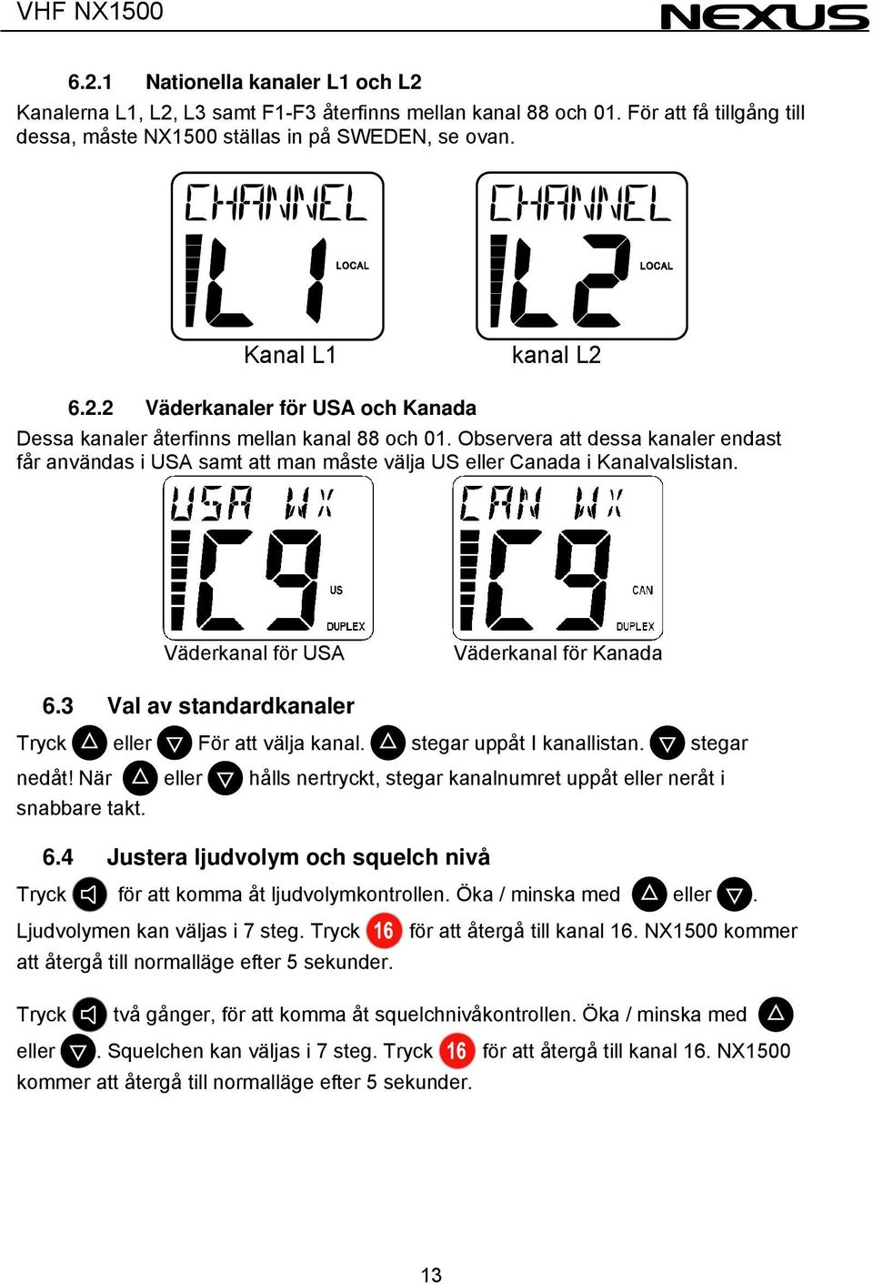 3 Val av standardkanaler Tryck eller För att välja kanal. stegar uppåt I kanallistan. stegar nedåt! När eller hålls nertryckt, stegar kanalnumret uppåt eller neråt i snabbare takt. 6.